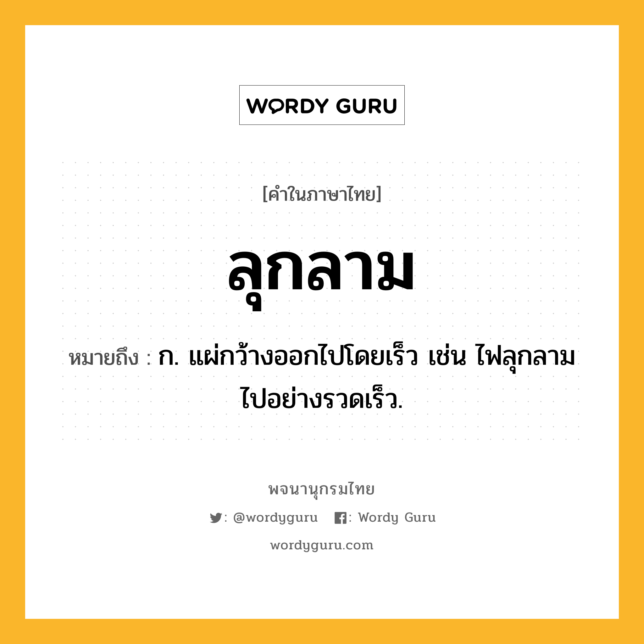 ลุกลาม หมายถึงอะไร?, คำในภาษาไทย ลุกลาม หมายถึง ก. แผ่กว้างออกไปโดยเร็ว เช่น ไฟลุกลามไปอย่างรวดเร็ว.