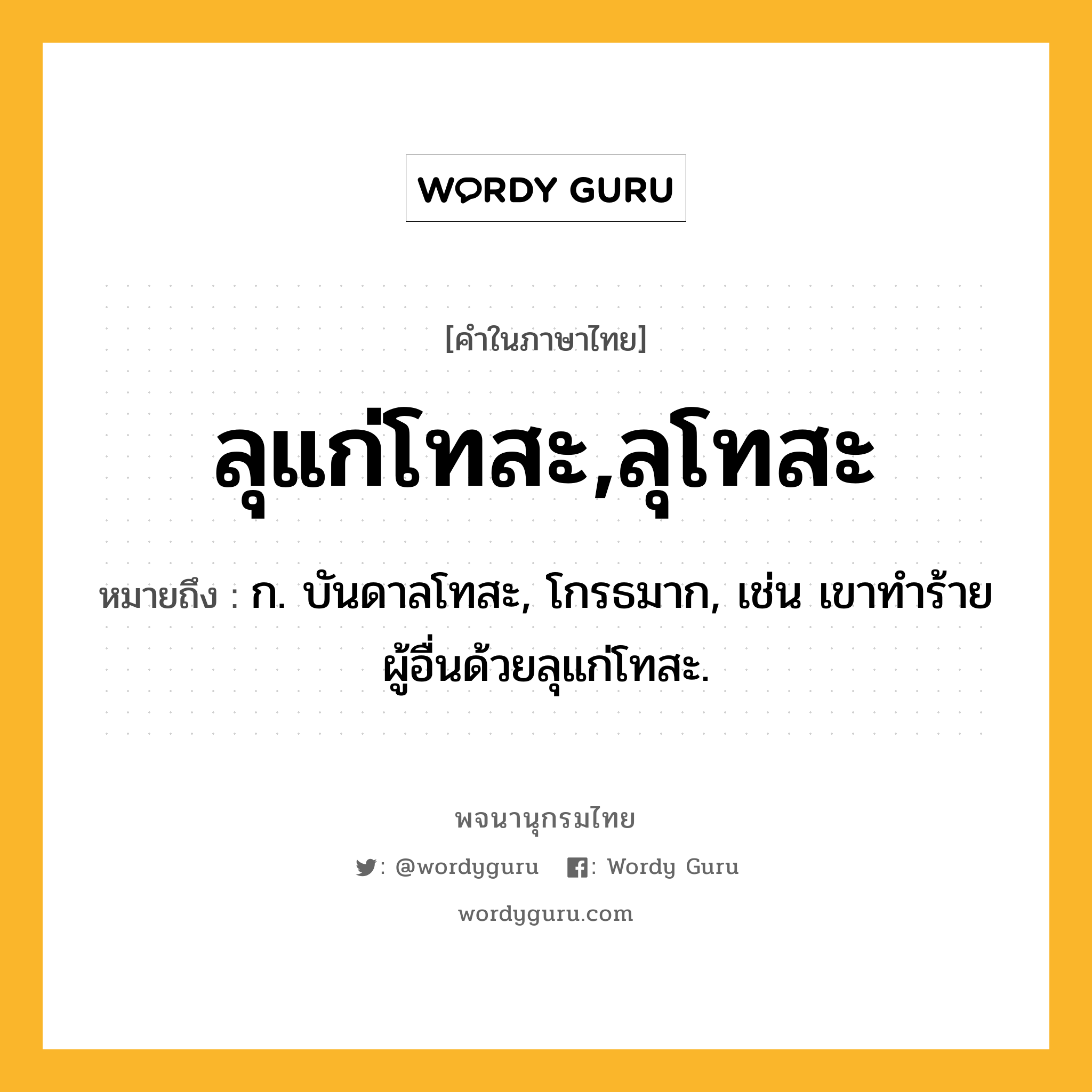 ลุแก่โทสะ,ลุโทสะ หมายถึงอะไร?, คำในภาษาไทย ลุแก่โทสะ,ลุโทสะ หมายถึง ก. บันดาลโทสะ, โกรธมาก, เช่น เขาทำร้ายผู้อื่นด้วยลุแก่โทสะ.