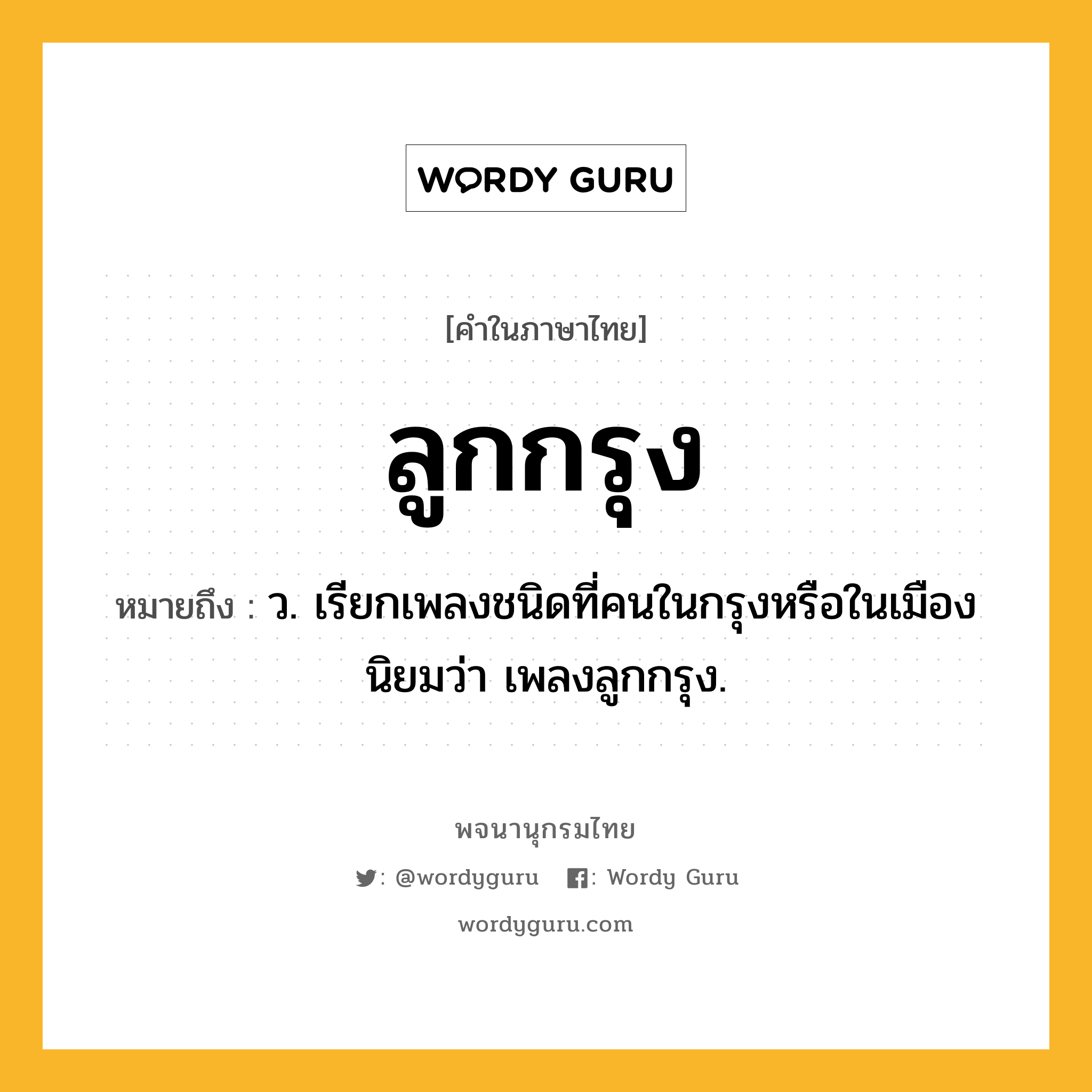 ลูกกรุง ความหมาย หมายถึงอะไร?, คำในภาษาไทย ลูกกรุง หมายถึง ว. เรียกเพลงชนิดที่คนในกรุงหรือในเมืองนิยมว่า เพลงลูกกรุง.
