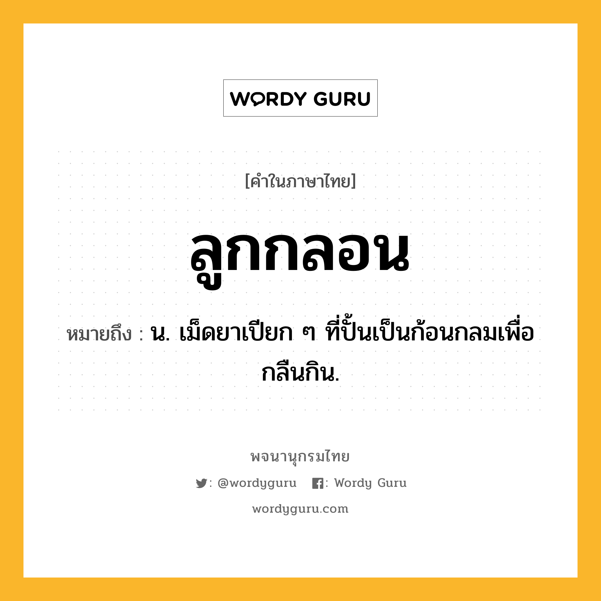 ลูกกลอน ความหมาย หมายถึงอะไร?, คำในภาษาไทย ลูกกลอน หมายถึง น. เม็ดยาเปียก ๆ ที่ปั้นเป็นก้อนกลมเพื่อกลืนกิน.