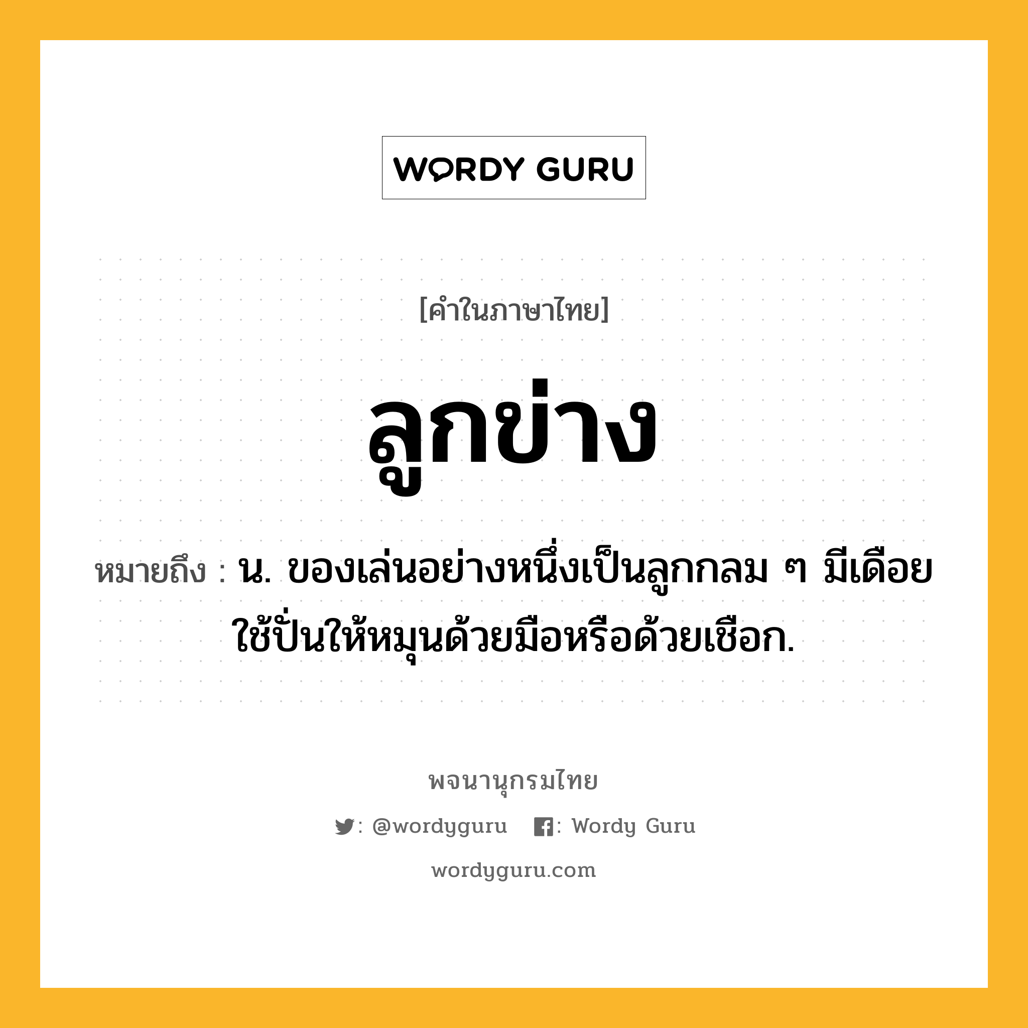 ลูกข่าง หมายถึงอะไร?, คำในภาษาไทย ลูกข่าง หมายถึง น. ของเล่นอย่างหนึ่งเป็นลูกกลม ๆ มีเดือยใช้ปั่นให้หมุนด้วยมือหรือด้วยเชือก.