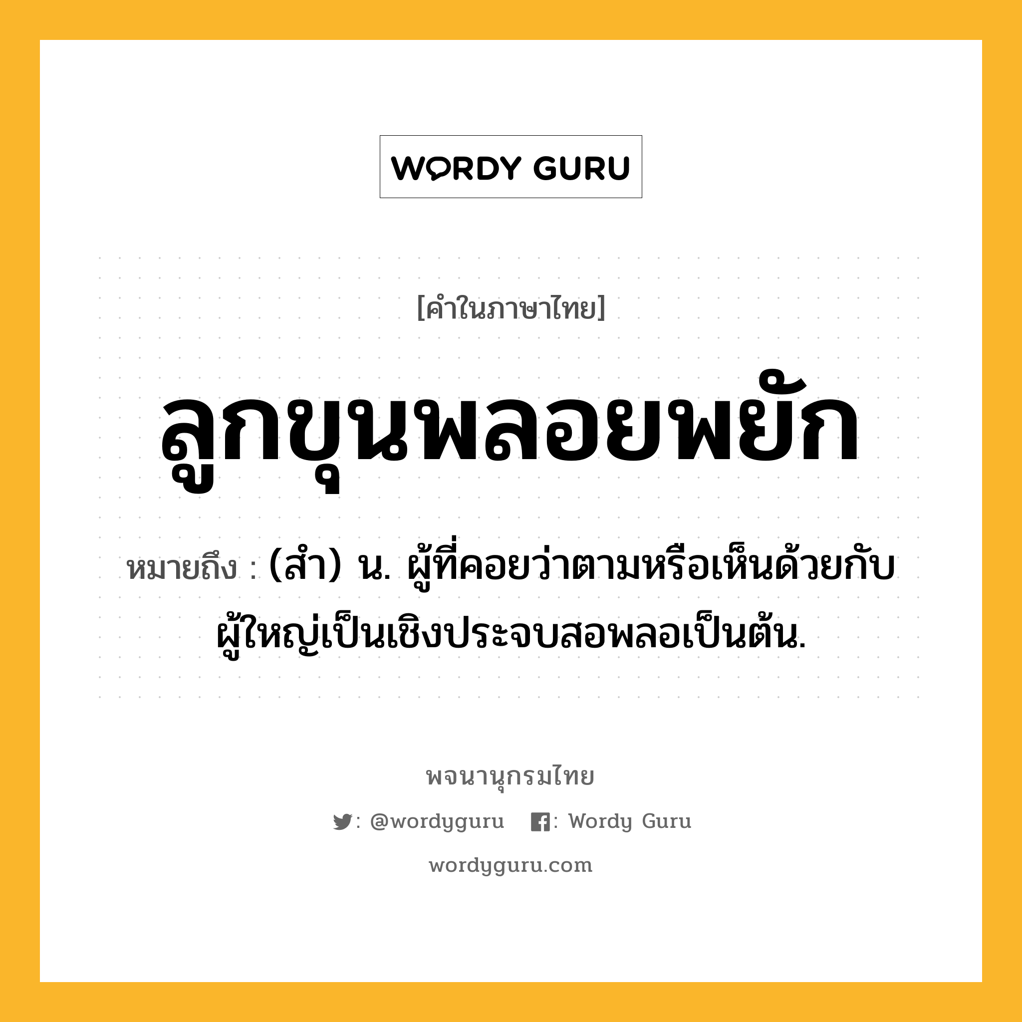 ลูกขุนพลอยพยัก หมายถึงอะไร?, คำในภาษาไทย ลูกขุนพลอยพยัก หมายถึง (สํา) น. ผู้ที่คอยว่าตามหรือเห็นด้วยกับผู้ใหญ่เป็นเชิงประจบสอพลอเป็นต้น.