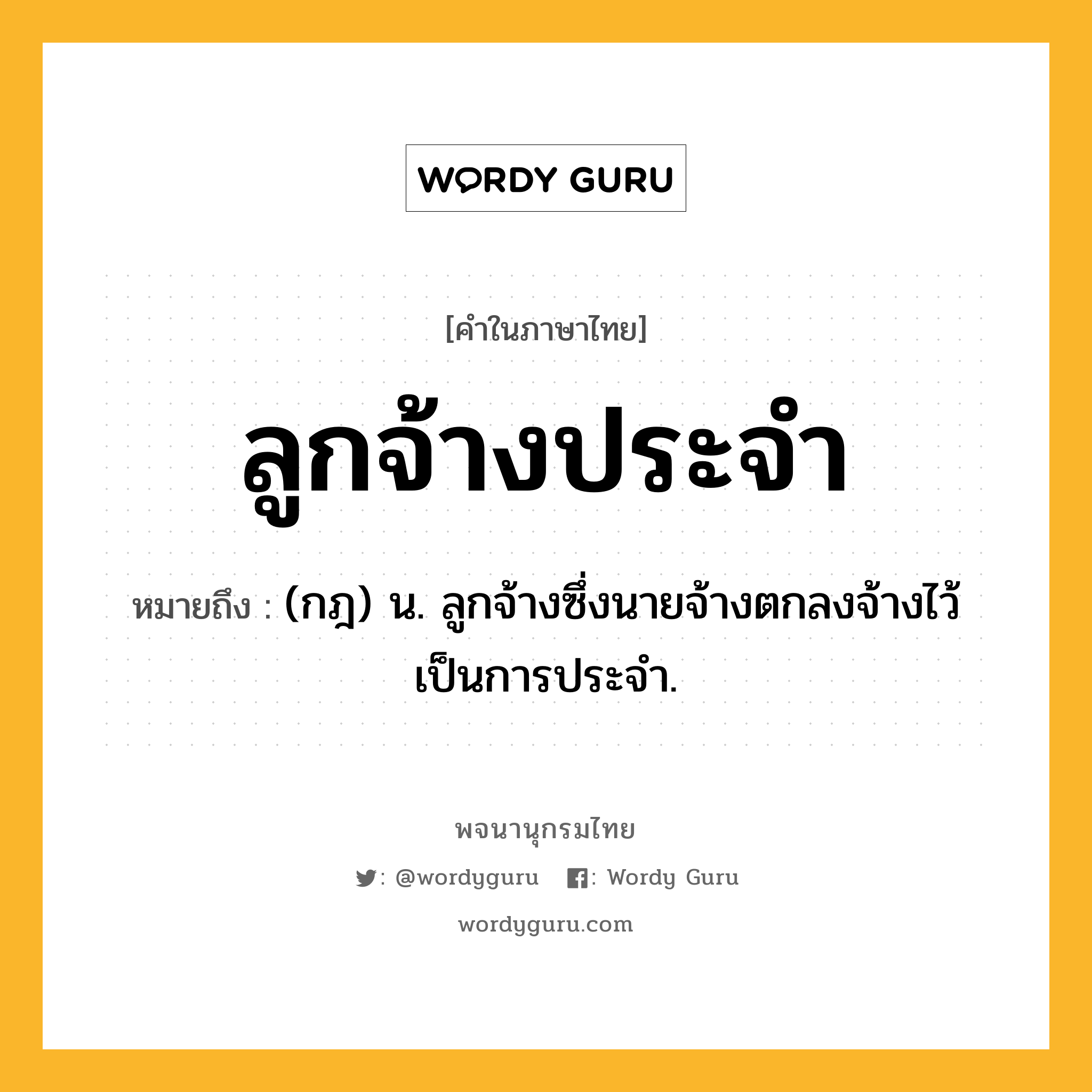 ลูกจ้างประจำ ความหมาย หมายถึงอะไร?, คำในภาษาไทย ลูกจ้างประจำ หมายถึง (กฎ) น. ลูกจ้างซึ่งนายจ้างตกลงจ้างไว้เป็นการประจำ.
