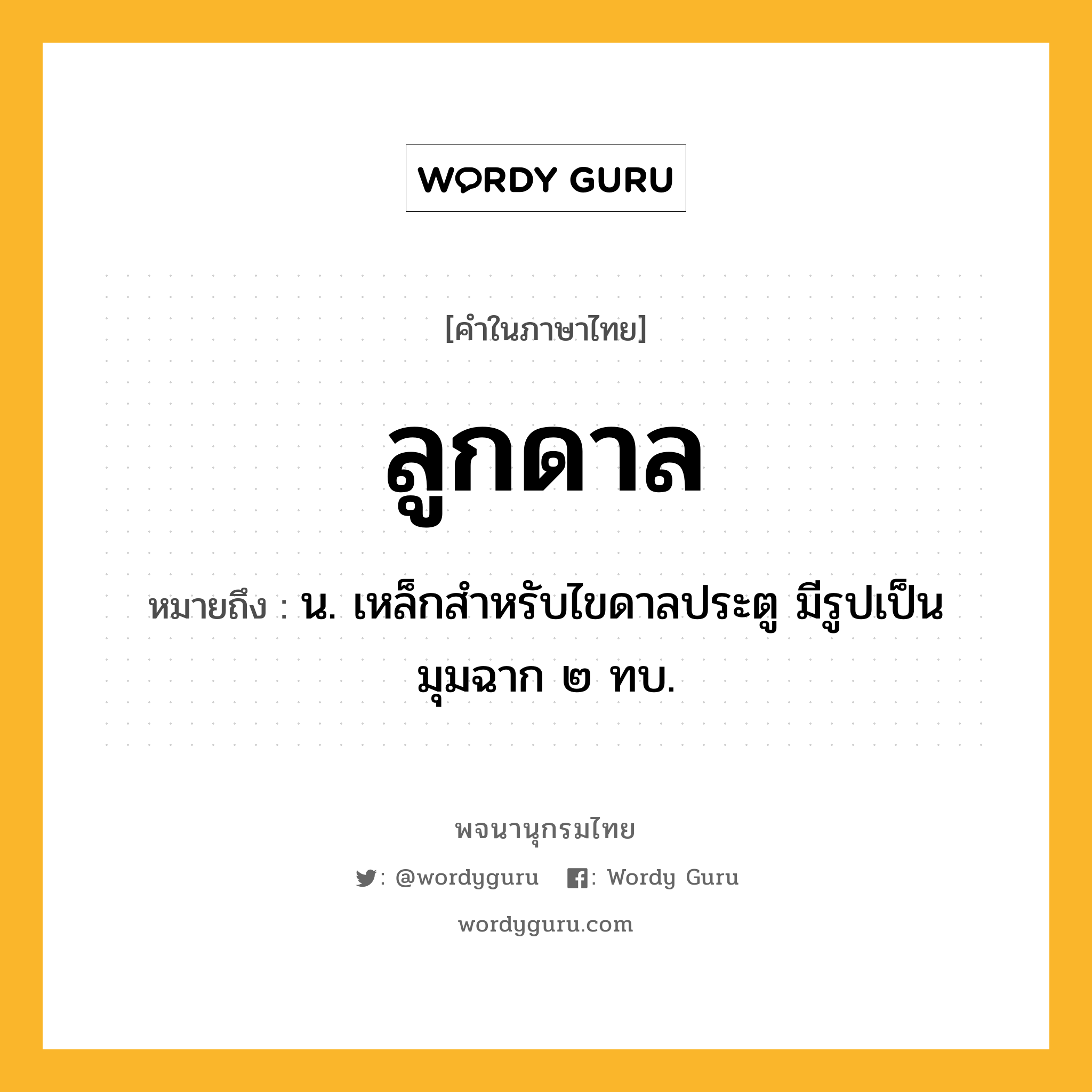 ลูกดาล ความหมาย หมายถึงอะไร?, คำในภาษาไทย ลูกดาล หมายถึง น. เหล็กสำหรับไขดาลประตู มีรูปเป็นมุมฉาก ๒ ทบ.