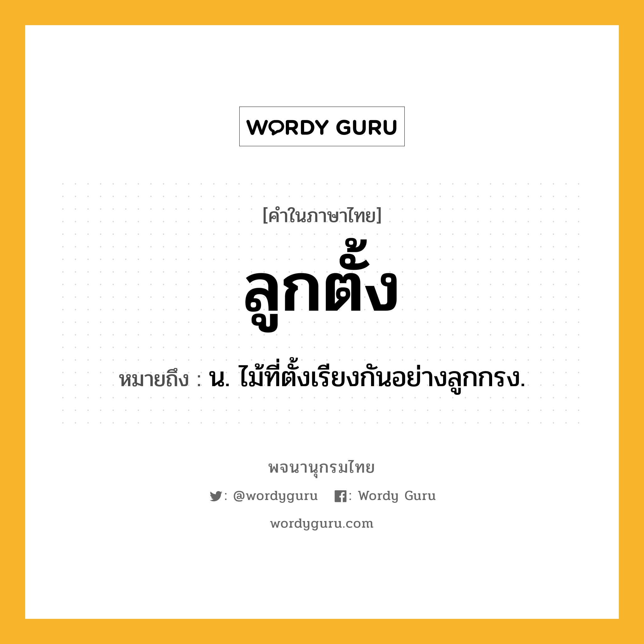 ลูกตั้ง หมายถึงอะไร?, คำในภาษาไทย ลูกตั้ง หมายถึง น. ไม้ที่ตั้งเรียงกันอย่างลูกกรง.