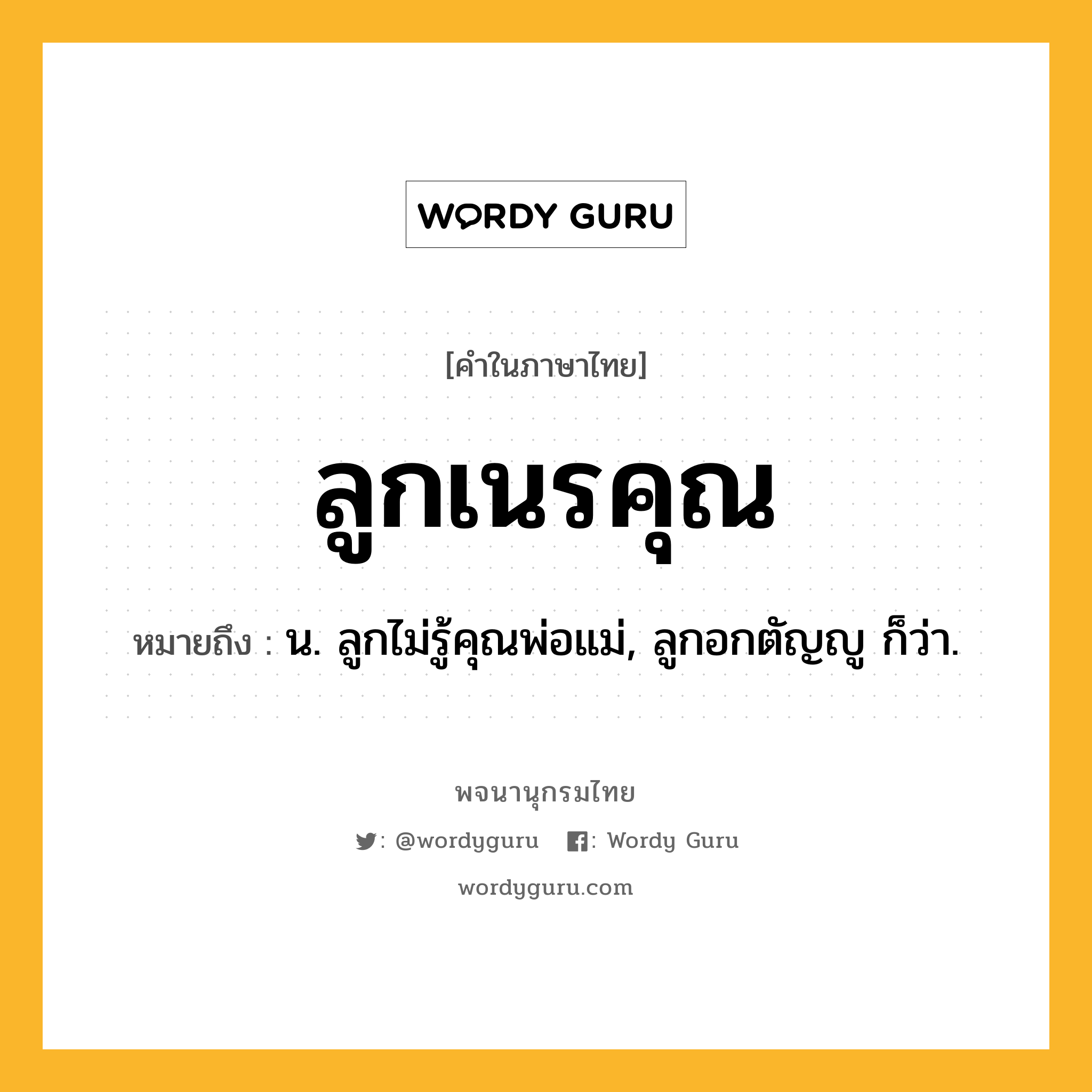 ลูกเนรคุณ ความหมาย หมายถึงอะไร?, คำในภาษาไทย ลูกเนรคุณ หมายถึง น. ลูกไม่รู้คุณพ่อแม่, ลูกอกตัญญู ก็ว่า.