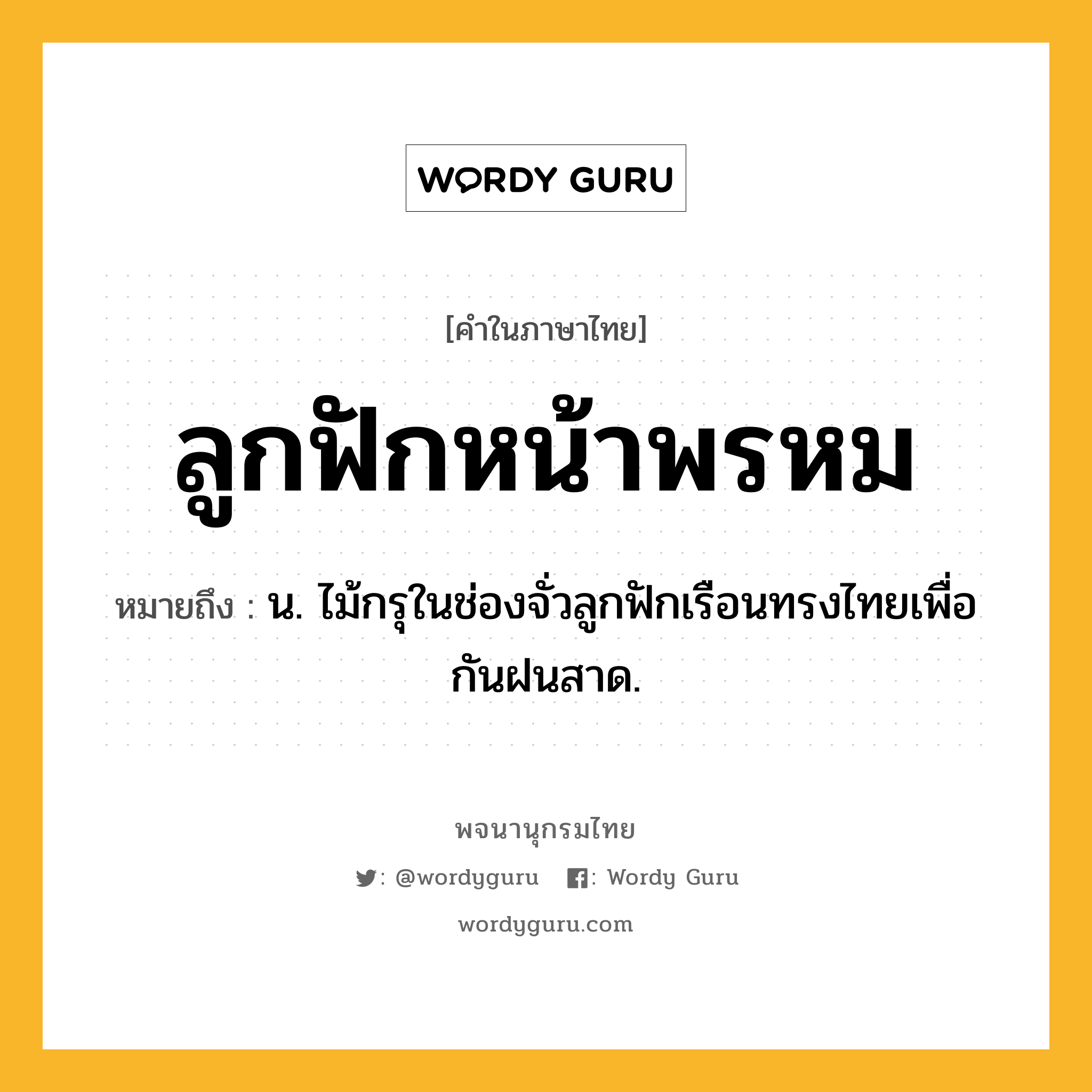 ลูกฟักหน้าพรหม ความหมาย หมายถึงอะไร?, คำในภาษาไทย ลูกฟักหน้าพรหม หมายถึง น. ไม้กรุในช่องจั่วลูกฟักเรือนทรงไทยเพื่อกันฝนสาด.