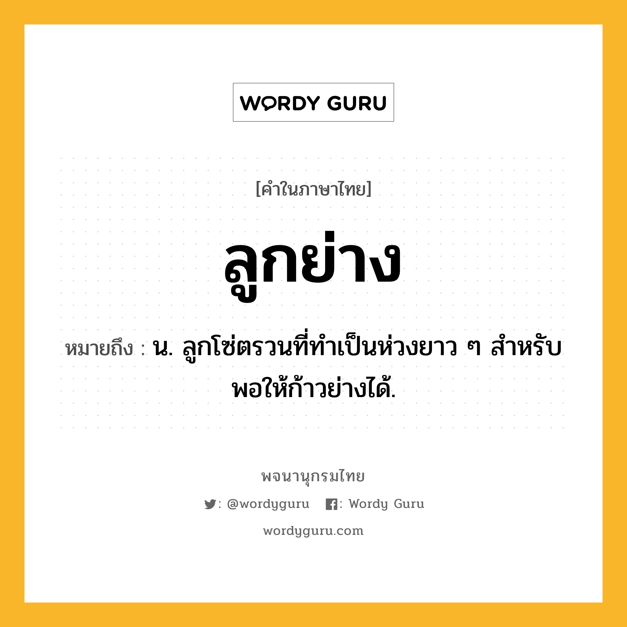 ลูกย่าง ความหมาย หมายถึงอะไร?, คำในภาษาไทย ลูกย่าง หมายถึง น. ลูกโซ่ตรวนที่ทําเป็นห่วงยาว ๆ สําหรับพอให้ก้าวย่างได้.