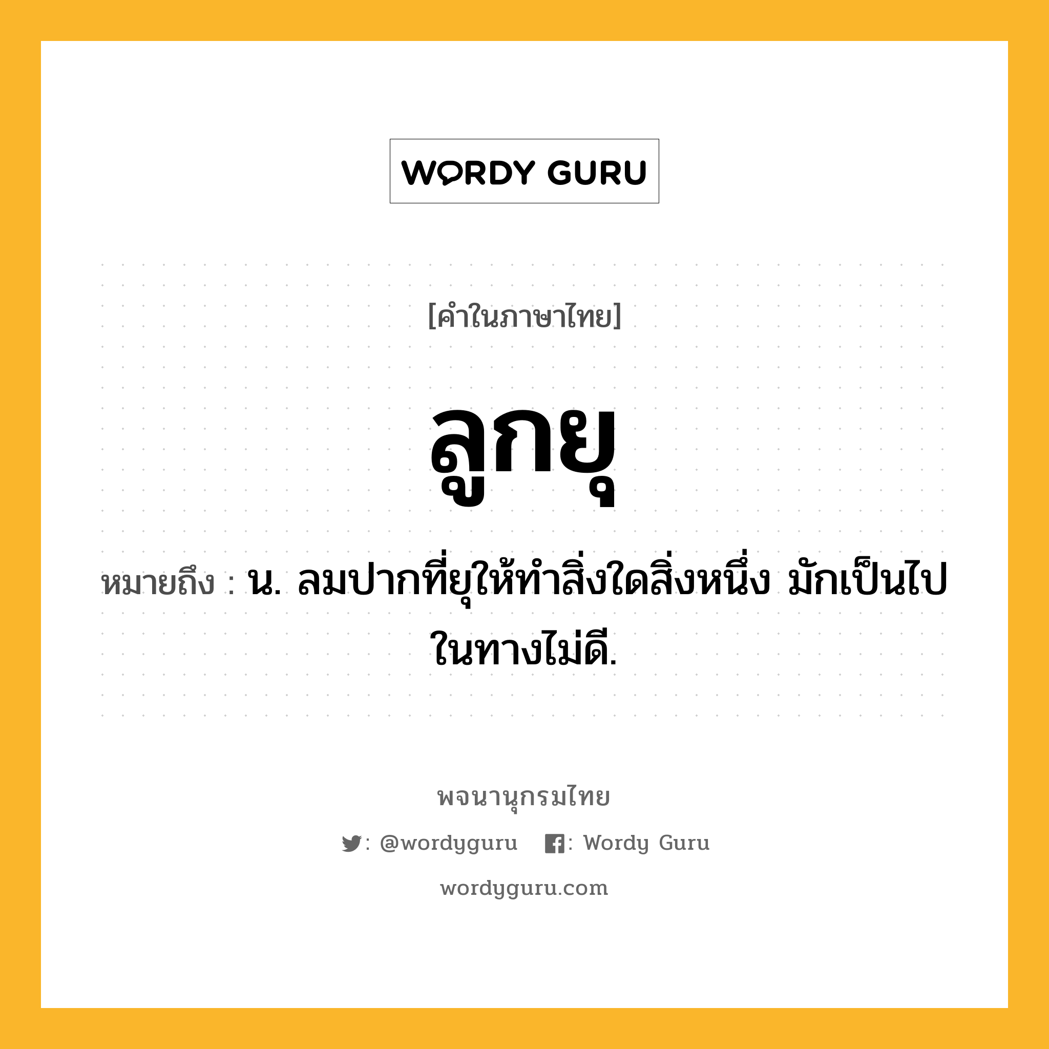 ลูกยุ ความหมาย หมายถึงอะไร?, คำในภาษาไทย ลูกยุ หมายถึง น. ลมปากที่ยุให้ทำสิ่งใดสิ่งหนึ่ง มักเป็นไปในทางไม่ดี.