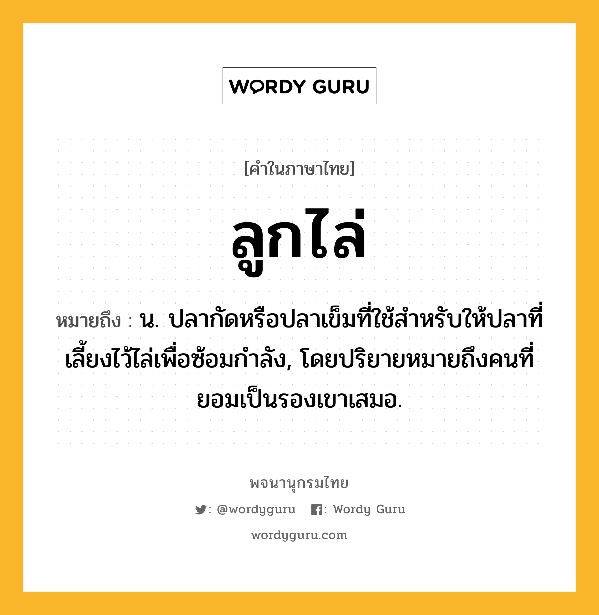 ลูกไล่ ความหมาย หมายถึงอะไร?, คำในภาษาไทย ลูกไล่ หมายถึง น. ปลากัดหรือปลาเข็มที่ใช้สําหรับให้ปลาที่เลี้ยงไว้ไล่เพื่อซ้อมกําลัง, โดยปริยายหมายถึงคนที่ยอมเป็นรองเขาเสมอ.