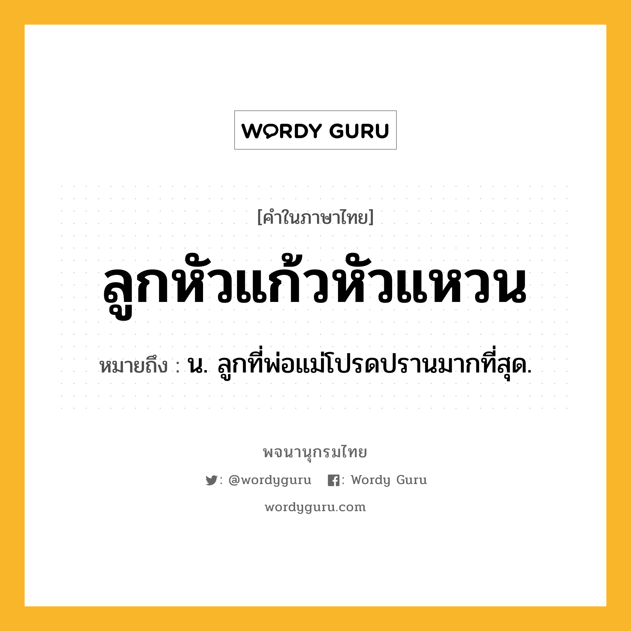 ลูกหัวแก้วหัวแหวน ความหมาย หมายถึงอะไร?, คำในภาษาไทย ลูกหัวแก้วหัวแหวน หมายถึง น. ลูกที่พ่อแม่โปรดปรานมากที่สุด.