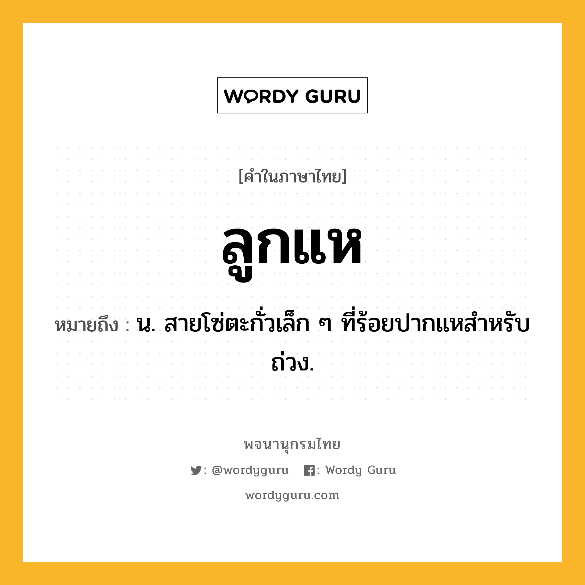 ลูกแห ความหมาย หมายถึงอะไร?, คำในภาษาไทย ลูกแห หมายถึง น. สายโซ่ตะกั่วเล็ก ๆ ที่ร้อยปากแหสําหรับถ่วง.