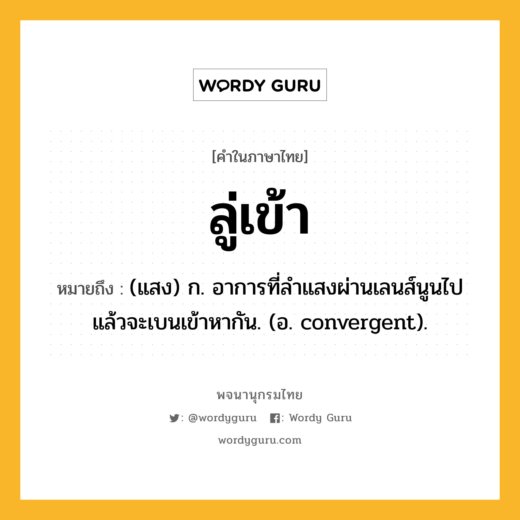 ลู่เข้า หมายถึงอะไร?, คำในภาษาไทย ลู่เข้า หมายถึง (แสง) ก. อาการที่ลำแสงผ่านเลนส์นูนไปแล้วจะเบนเข้าหากัน. (อ. convergent).