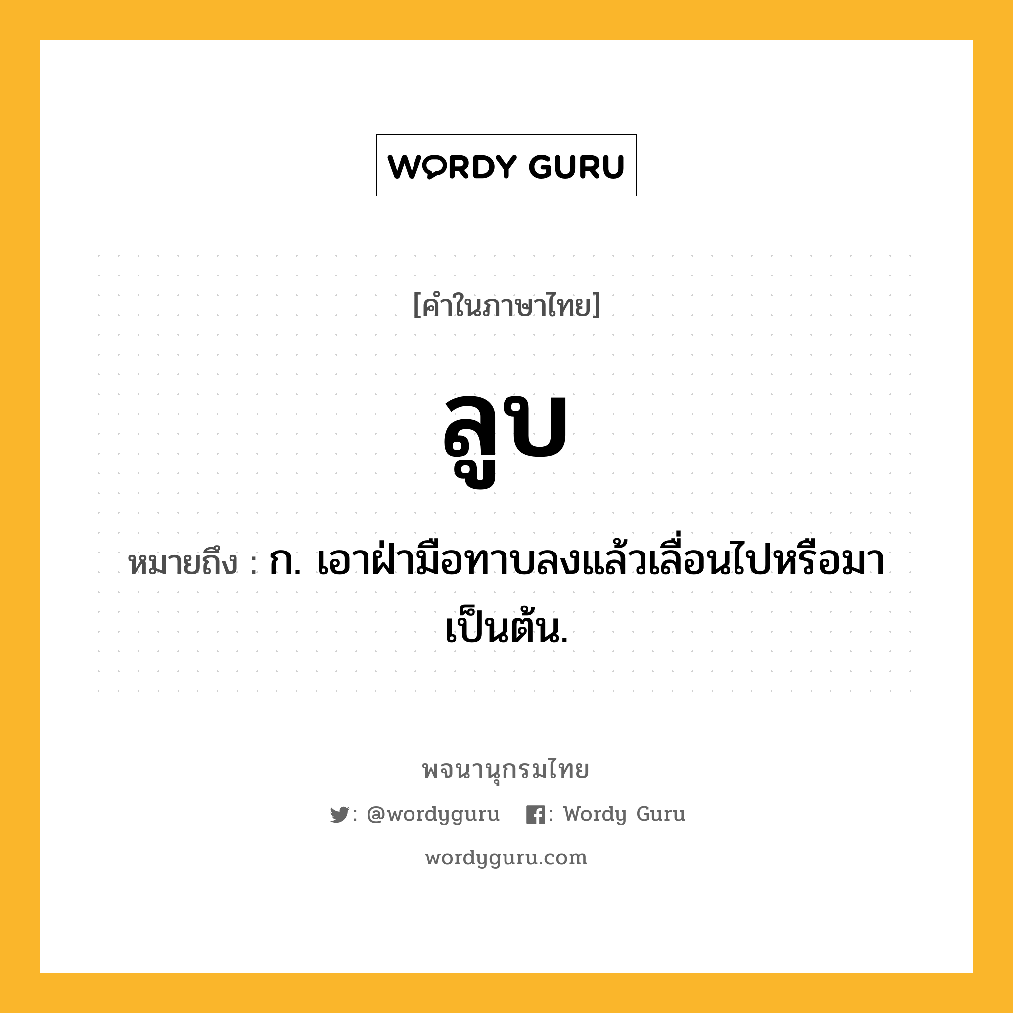 ลูบ ความหมาย หมายถึงอะไร?, คำในภาษาไทย ลูบ หมายถึง ก. เอาฝ่ามือทาบลงแล้วเลื่อนไปหรือมาเป็นต้น.