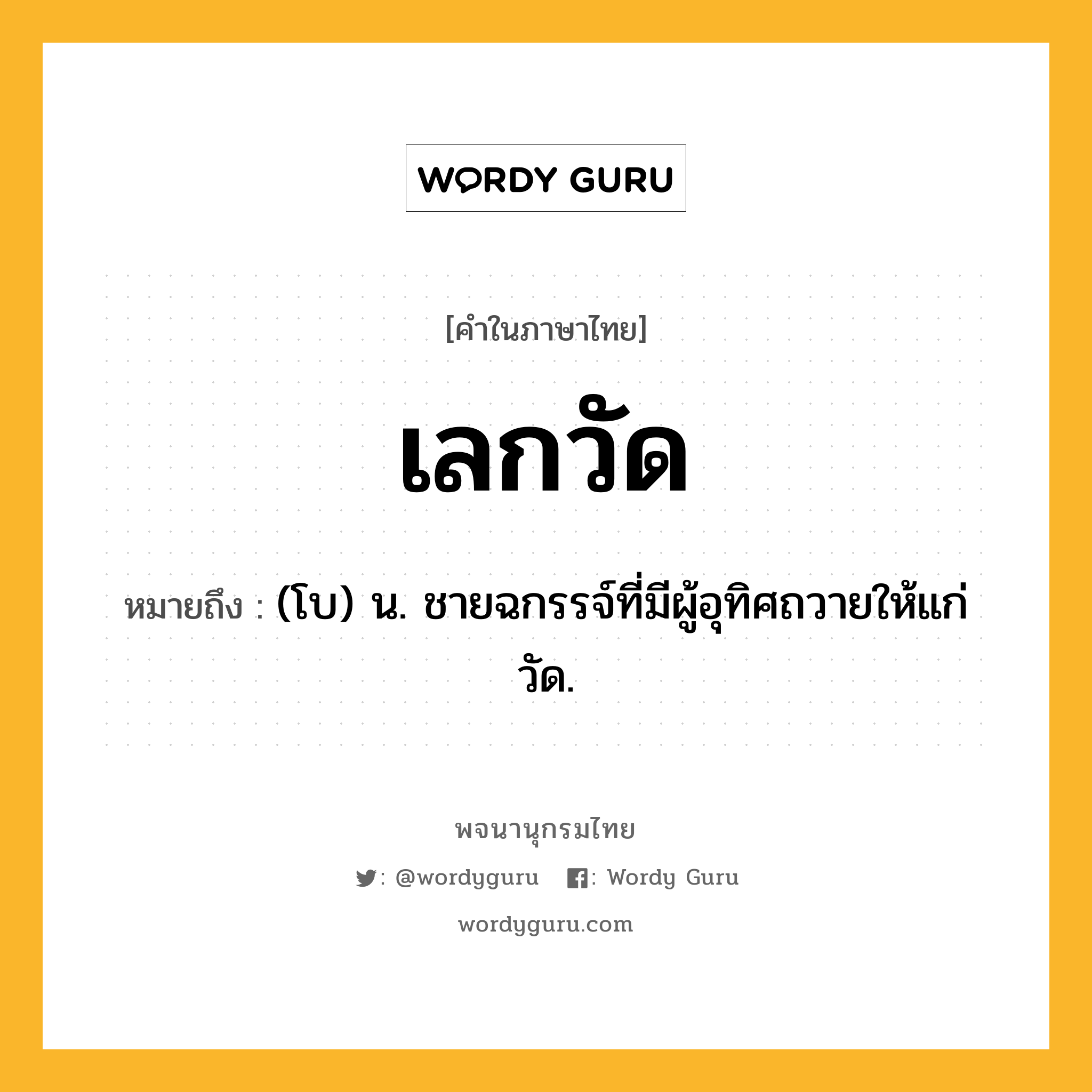เลกวัด ความหมาย หมายถึงอะไร?, คำในภาษาไทย เลกวัด หมายถึง (โบ) น. ชายฉกรรจ์ที่มีผู้อุทิศถวายให้แก่วัด.