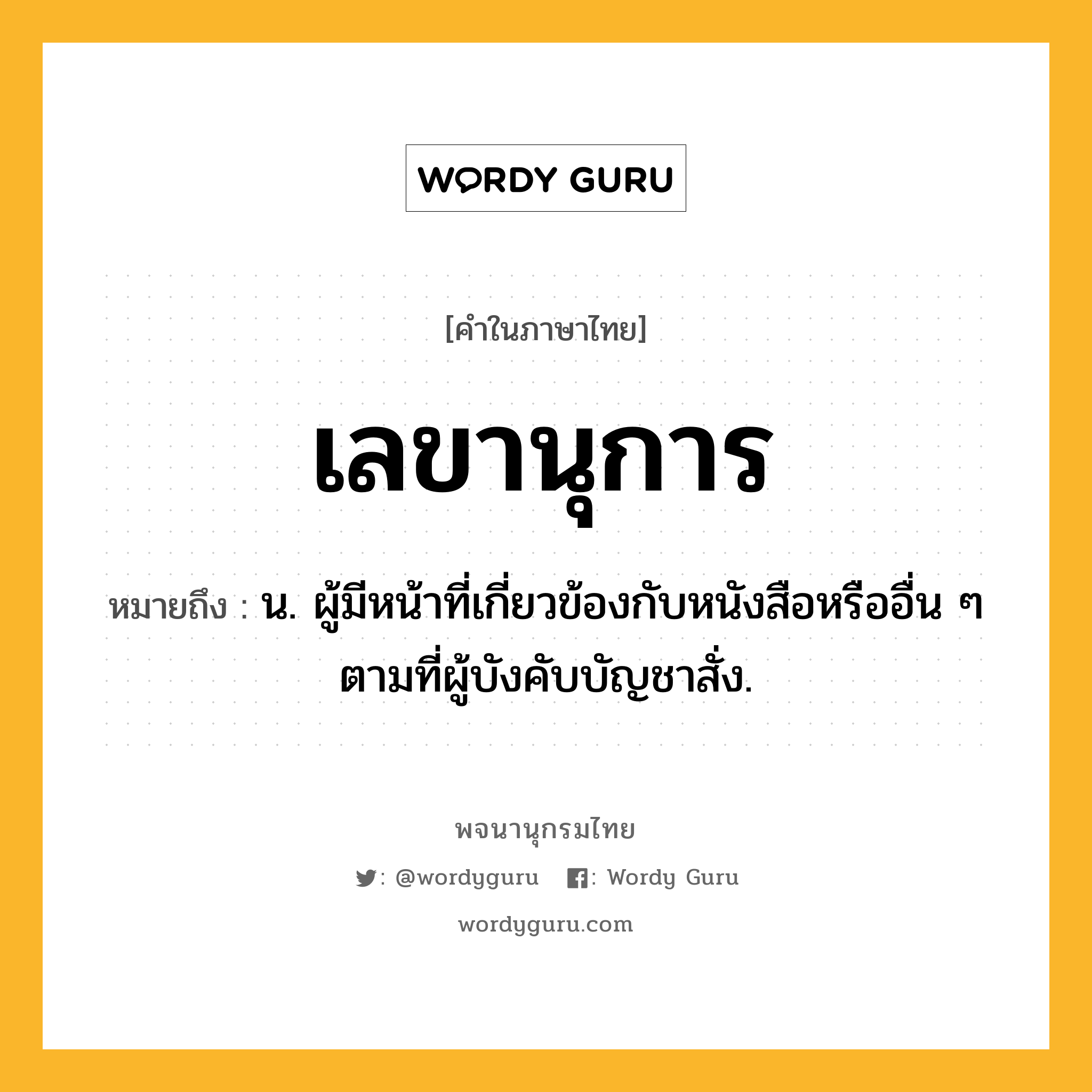 เลขานุการ ความหมาย หมายถึงอะไร?, คำในภาษาไทย เลขานุการ หมายถึง น. ผู้มีหน้าที่เกี่ยวข้องกับหนังสือหรืออื่น ๆ ตามที่ผู้บังคับบัญชาสั่ง.