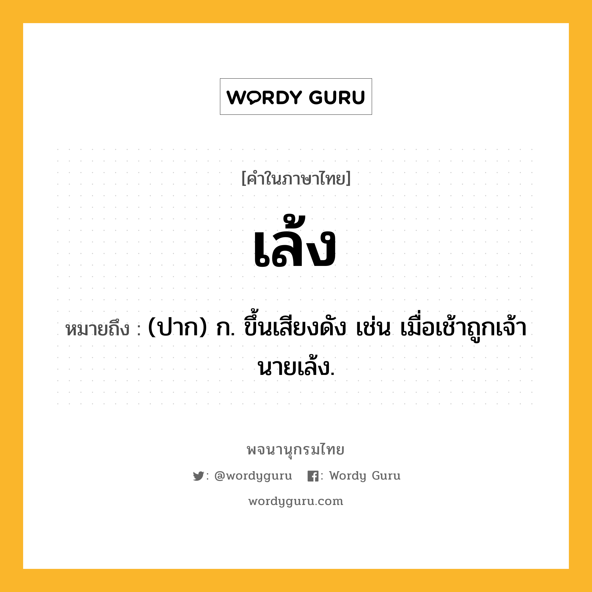 เล้ง หมายถึงอะไร?, คำในภาษาไทย เล้ง หมายถึง (ปาก) ก. ขึ้นเสียงดัง เช่น เมื่อเช้าถูกเจ้านายเล้ง.