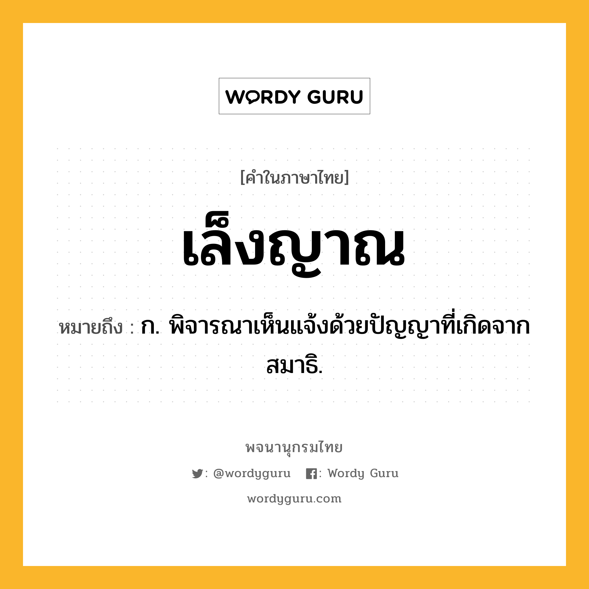 เล็งญาณ ความหมาย หมายถึงอะไร?, คำในภาษาไทย เล็งญาณ หมายถึง ก. พิจารณาเห็นแจ้งด้วยปัญญาที่เกิดจากสมาธิ.