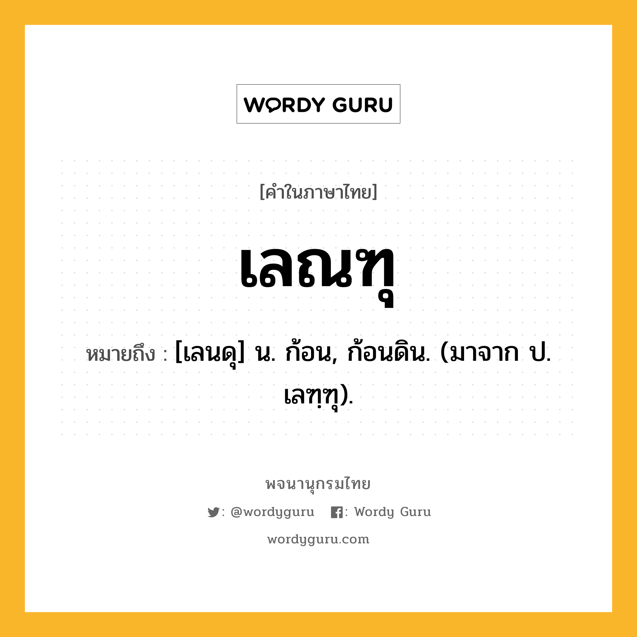 เลณฑุ หมายถึงอะไร?, คำในภาษาไทย เลณฑุ หมายถึง [เลนดุ] น. ก้อน, ก้อนดิน. (มาจาก ป. เลฑฺฑุ).