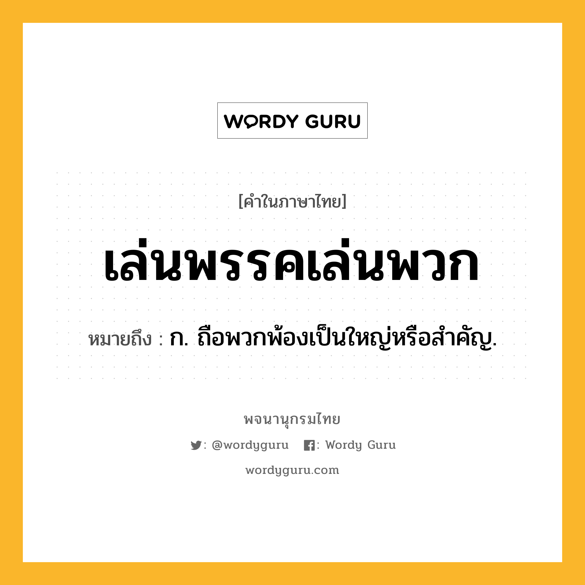 เล่นพรรคเล่นพวก ความหมาย หมายถึงอะไร?, คำในภาษาไทย เล่นพรรคเล่นพวก หมายถึง ก. ถือพวกพ้องเป็นใหญ่หรือสำคัญ.