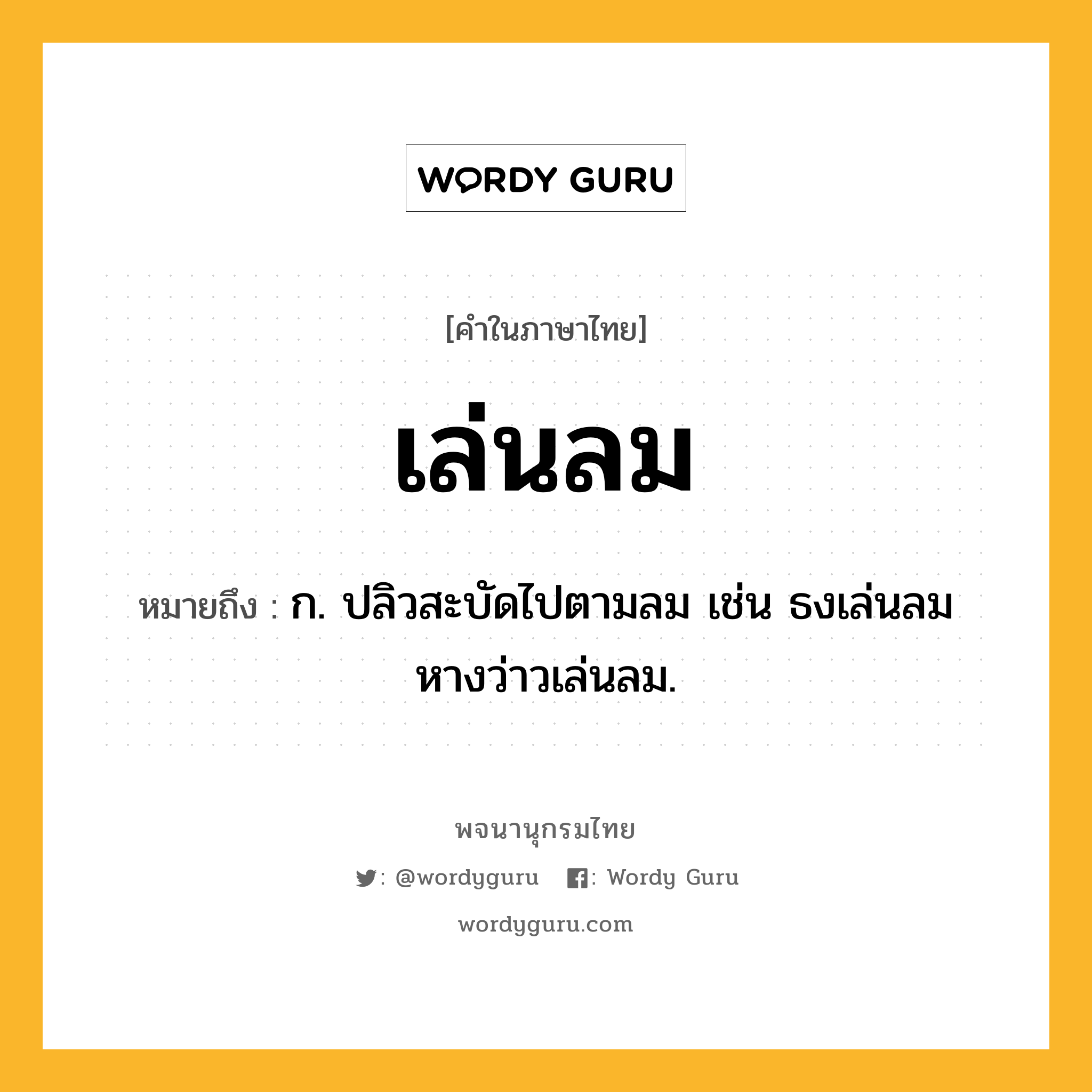 เล่นลม ความหมาย หมายถึงอะไร?, คำในภาษาไทย เล่นลม หมายถึง ก. ปลิวสะบัดไปตามลม เช่น ธงเล่นลม หางว่าวเล่นลม.