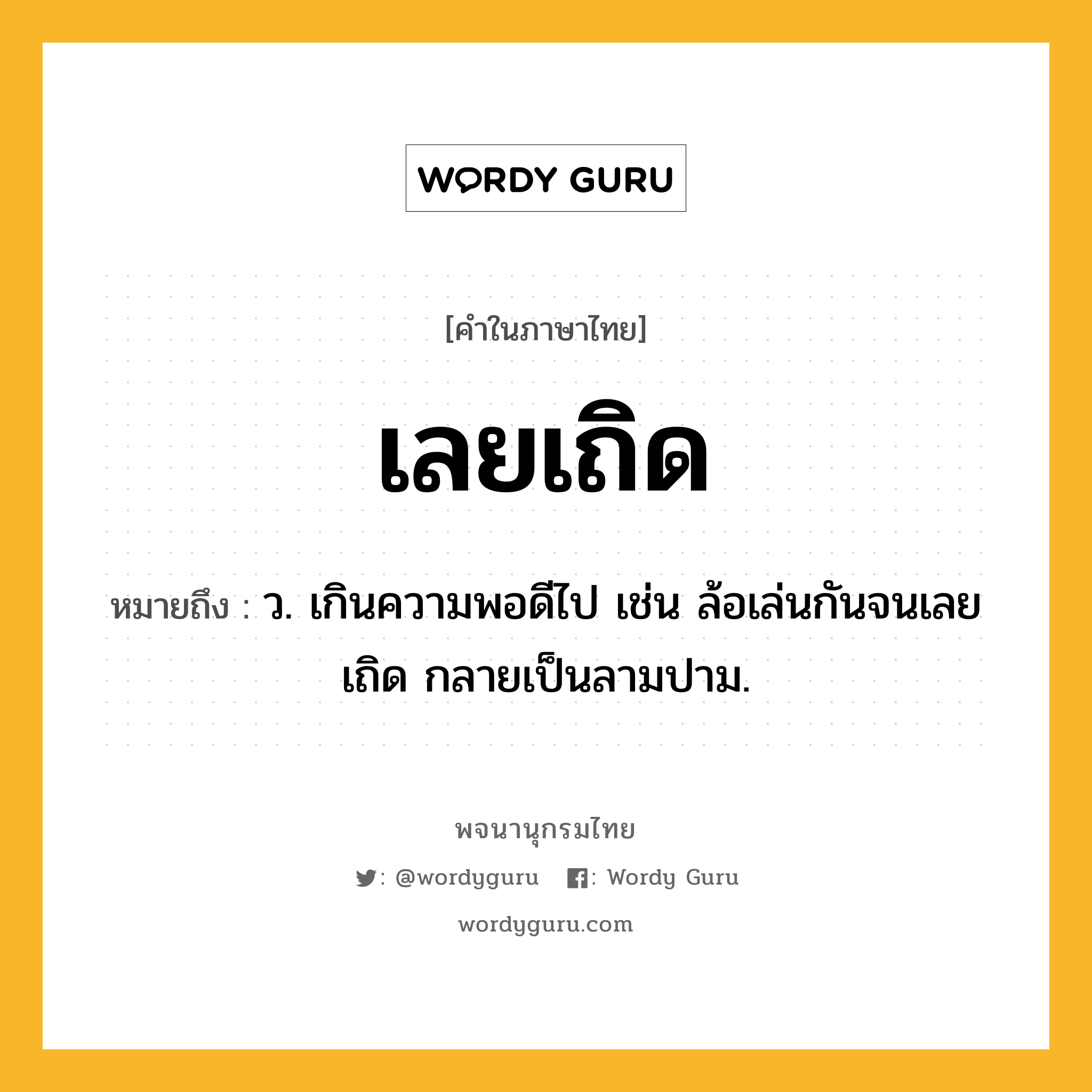 เลยเถิด ความหมาย หมายถึงอะไร?, คำในภาษาไทย เลยเถิด หมายถึง ว. เกินความพอดีไป เช่น ล้อเล่นกันจนเลยเถิด กลายเป็นลามปาม.