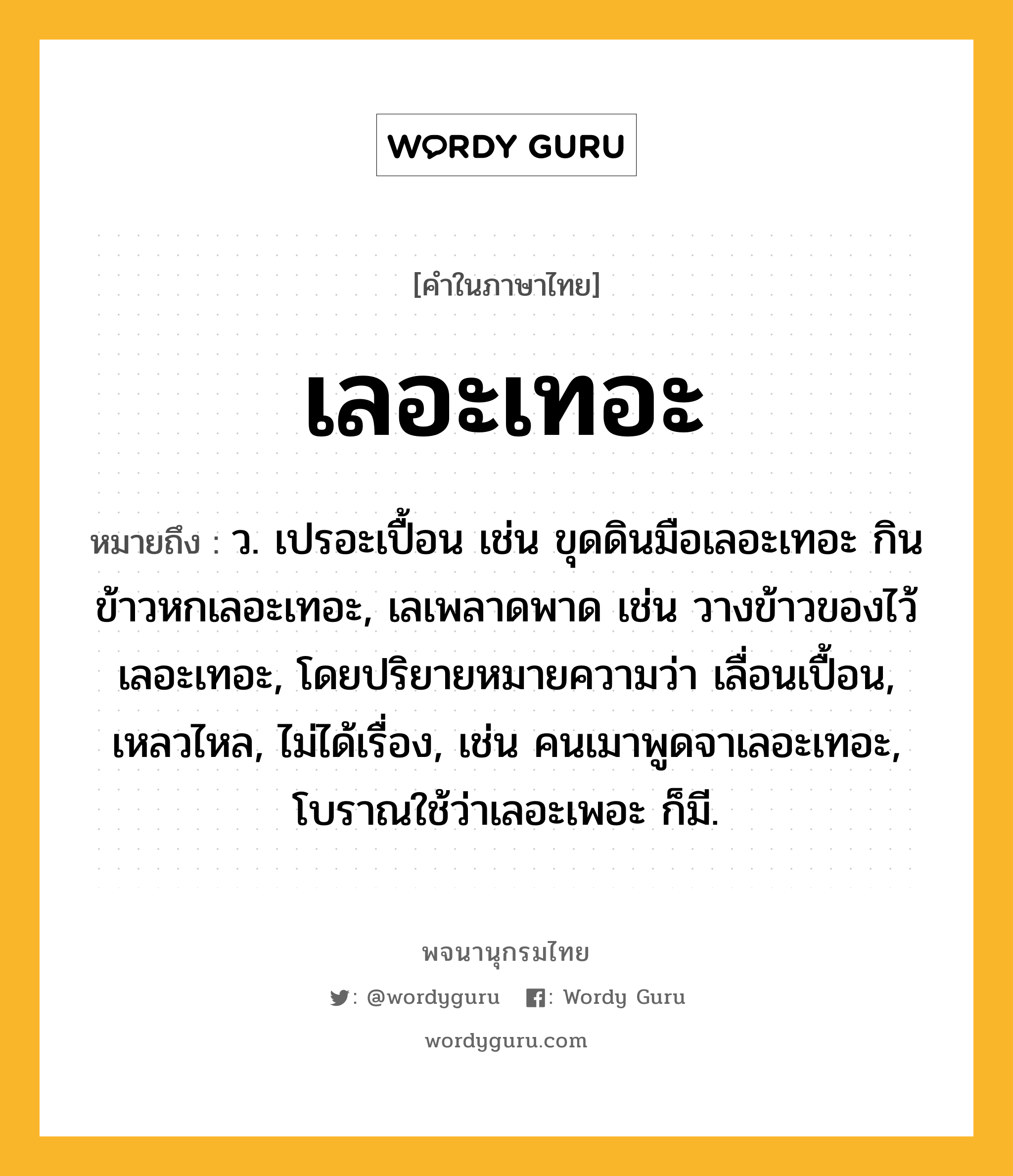 เลอะเทอะ หมายถึงอะไร?, คำในภาษาไทย เลอะเทอะ หมายถึง ว. เปรอะเปื้อน เช่น ขุดดินมือเลอะเทอะ กินข้าวหกเลอะเทอะ, เลเพลาดพาด เช่น วางข้าวของไว้เลอะเทอะ, โดยปริยายหมายความว่า เลื่อนเปื้อน, เหลวไหล, ไม่ได้เรื่อง, เช่น คนเมาพูดจาเลอะเทอะ, โบราณใช้ว่าเลอะเพอะ ก็มี.