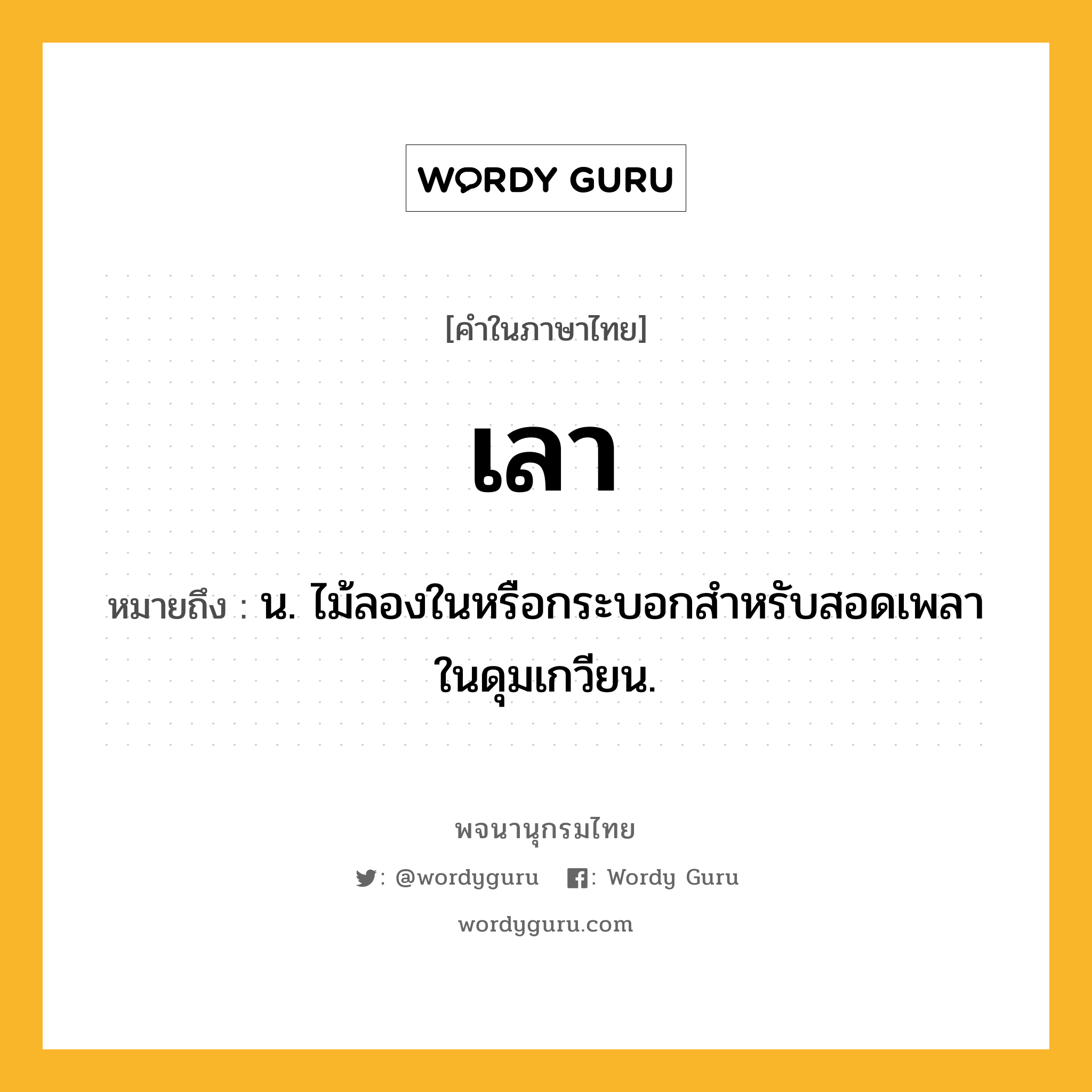 เลา ความหมาย หมายถึงอะไร?, คำในภาษาไทย เลา หมายถึง น. ไม้ลองในหรือกระบอกสำหรับสอดเพลาในดุมเกวียน.