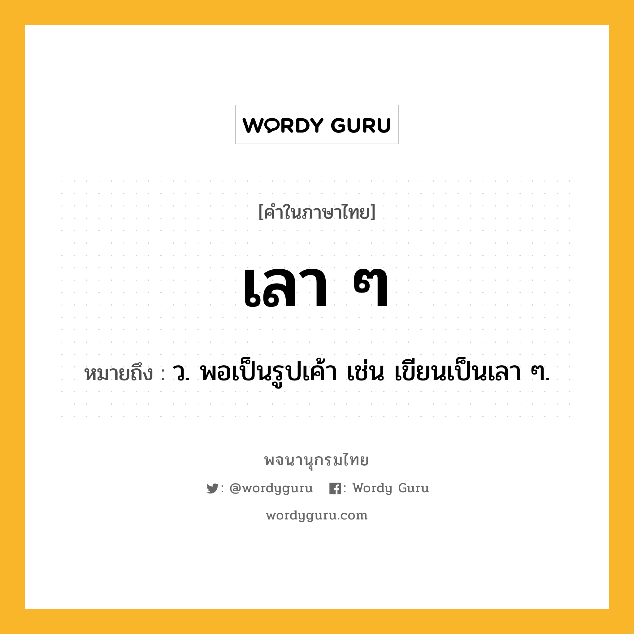 เลา ๆ ความหมาย หมายถึงอะไร?, คำในภาษาไทย เลา ๆ หมายถึง ว. พอเป็นรูปเค้า เช่น เขียนเป็นเลา ๆ.