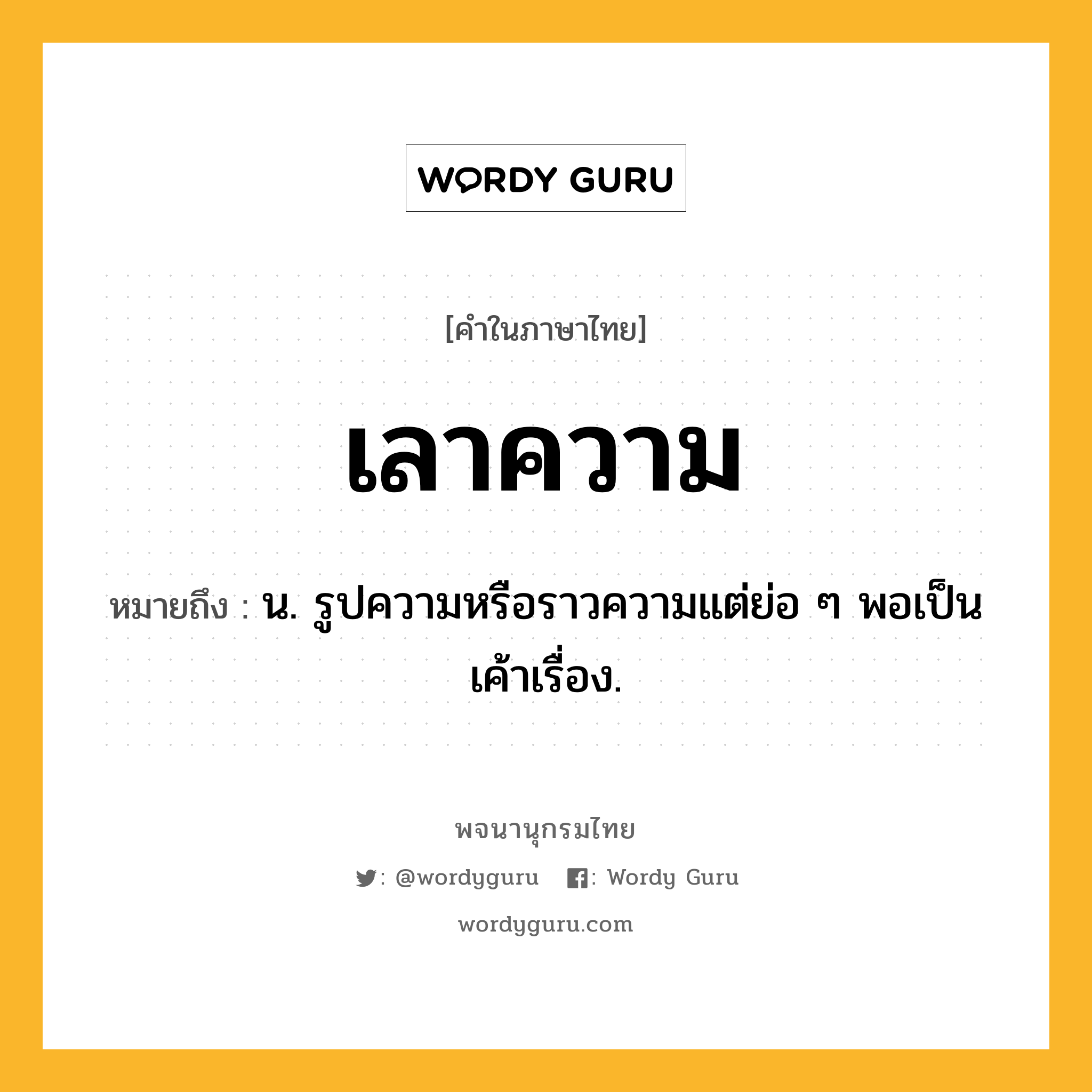 เลาความ ความหมาย หมายถึงอะไร?, คำในภาษาไทย เลาความ หมายถึง น. รูปความหรือราวความแต่ย่อ ๆ พอเป็นเค้าเรื่อง.