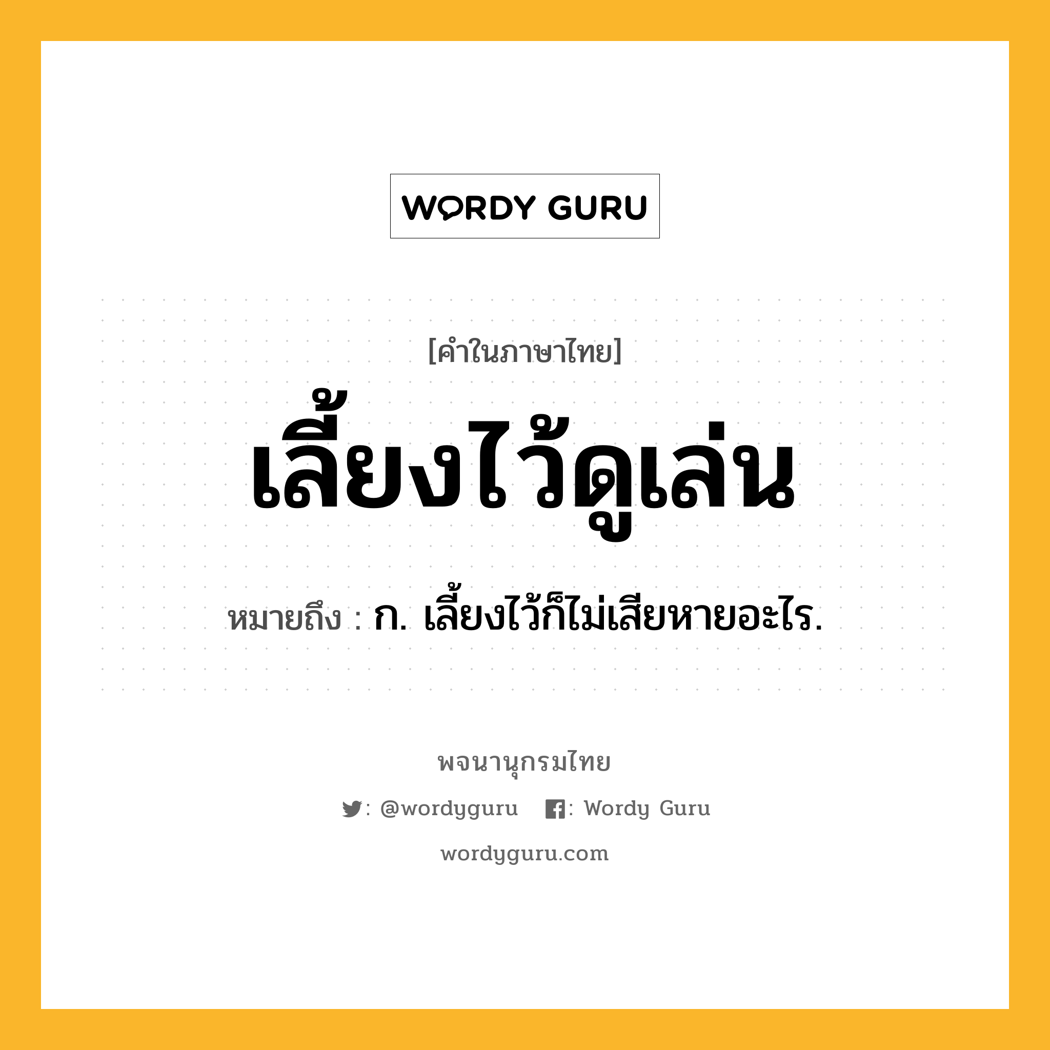 เลี้ยงไว้ดูเล่น หมายถึงอะไร?, คำในภาษาไทย เลี้ยงไว้ดูเล่น หมายถึง ก. เลี้ยงไว้ก็ไม่เสียหายอะไร.