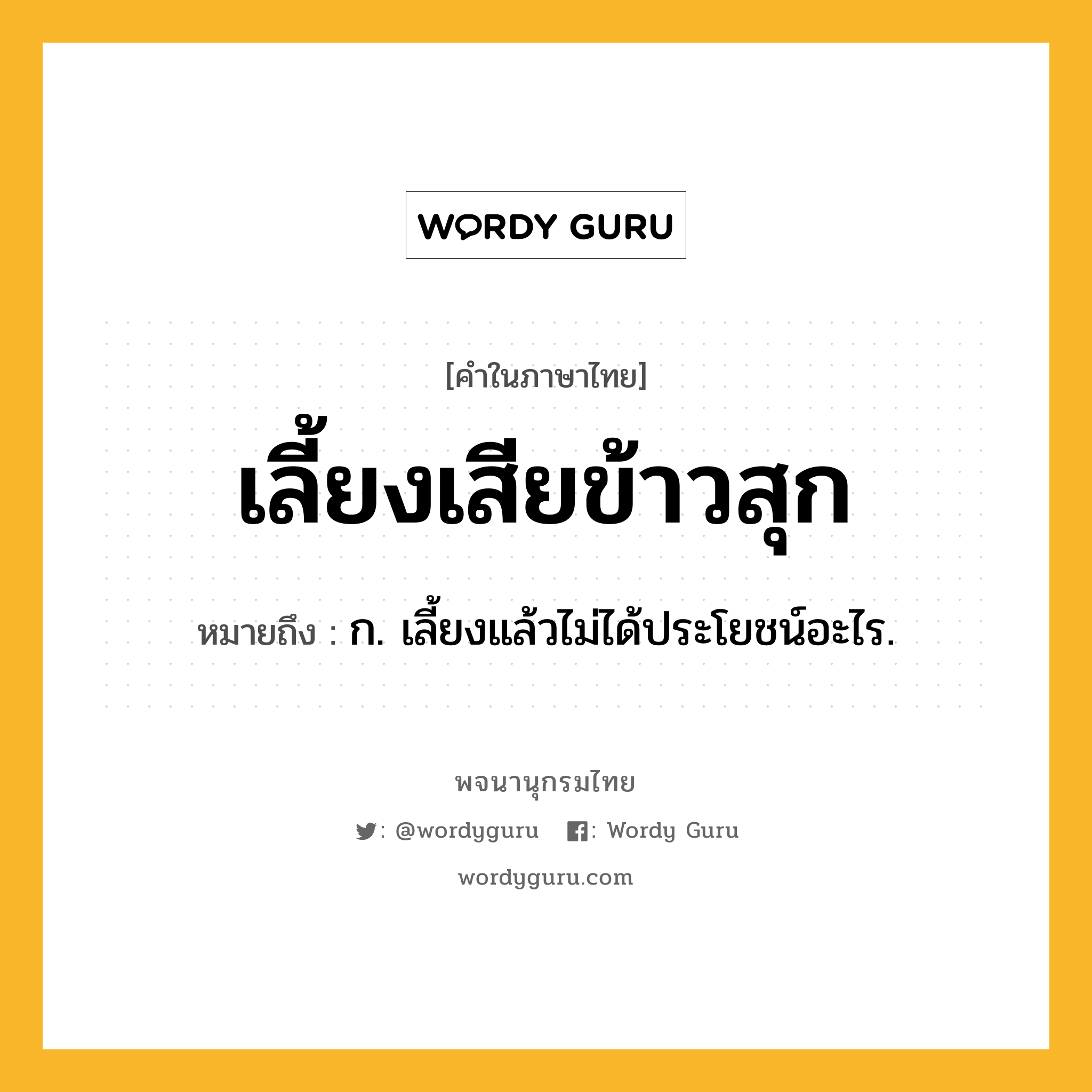 เลี้ยงเสียข้าวสุก หมายถึงอะไร?, คำในภาษาไทย เลี้ยงเสียข้าวสุก หมายถึง ก. เลี้ยงแล้วไม่ได้ประโยชน์อะไร.