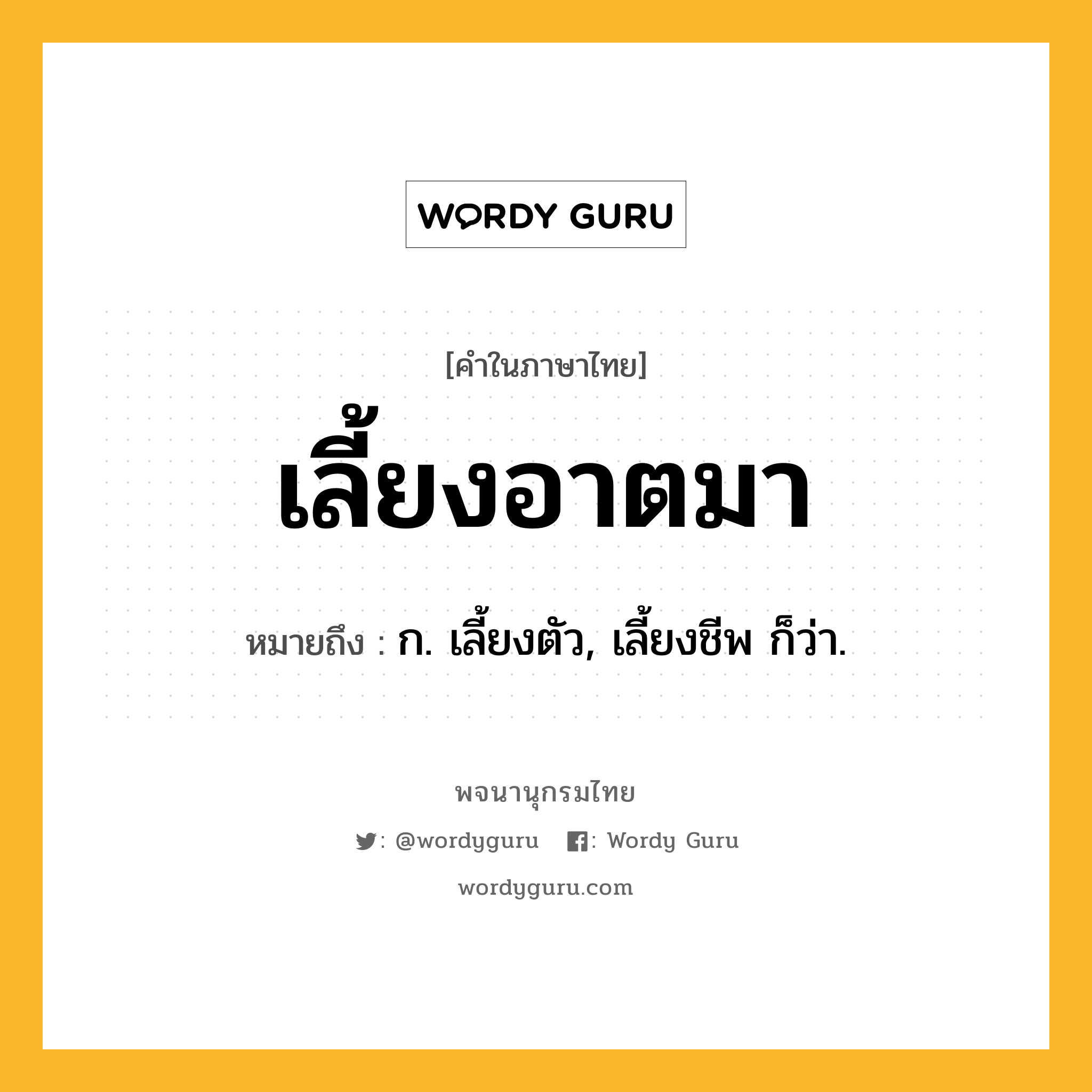 เลี้ยงอาตมา ความหมาย หมายถึงอะไร?, คำในภาษาไทย เลี้ยงอาตมา หมายถึง ก. เลี้ยงตัว, เลี้ยงชีพ ก็ว่า.