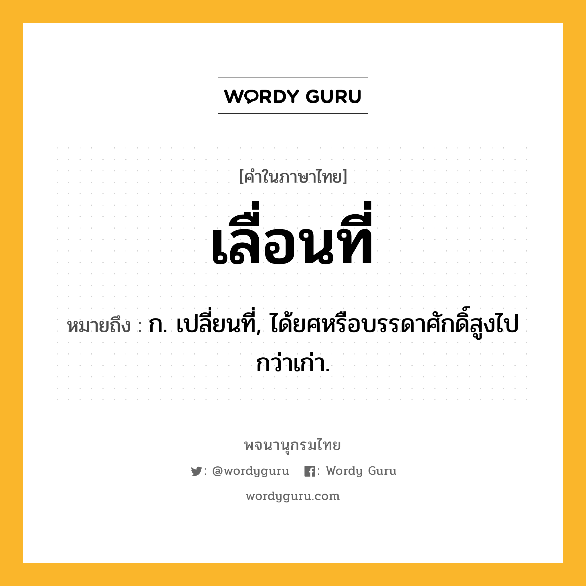 เลื่อนที่ ความหมาย หมายถึงอะไร?, คำในภาษาไทย เลื่อนที่ หมายถึง ก. เปลี่ยนที่, ได้ยศหรือบรรดาศักดิ์สูงไปกว่าเก่า.