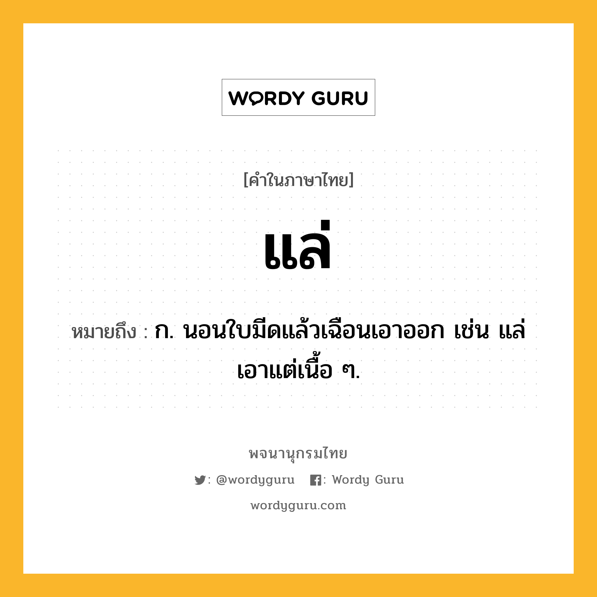 แล่ ความหมาย หมายถึงอะไร?, คำในภาษาไทย แล่ หมายถึง ก. นอนใบมีดแล้วเฉือนเอาออก เช่น แล่เอาแต่เนื้อ ๆ.