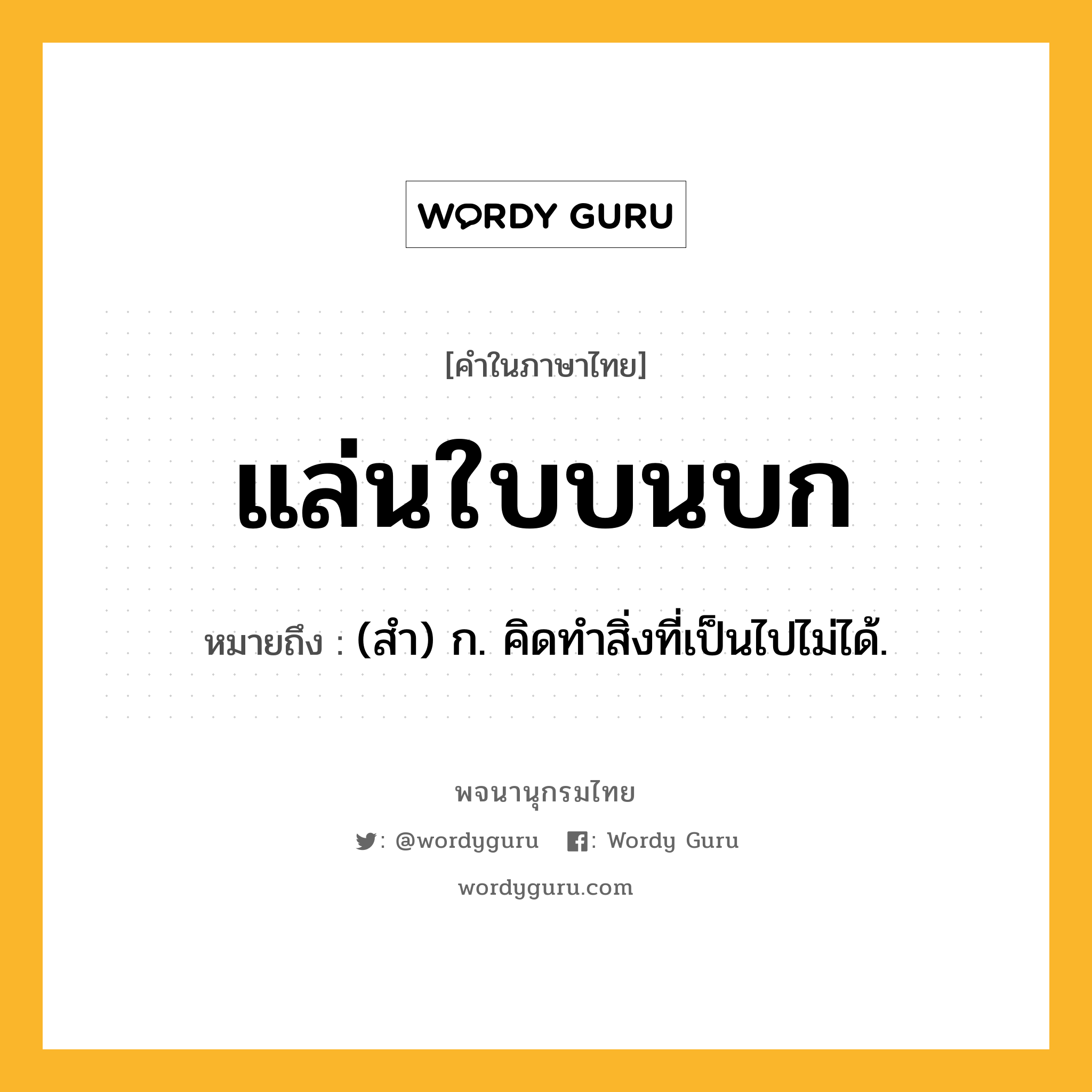 แล่นใบบนบก ความหมาย หมายถึงอะไร?, คำในภาษาไทย แล่นใบบนบก หมายถึง (สำ) ก. คิดทำสิ่งที่เป็นไปไม่ได้.