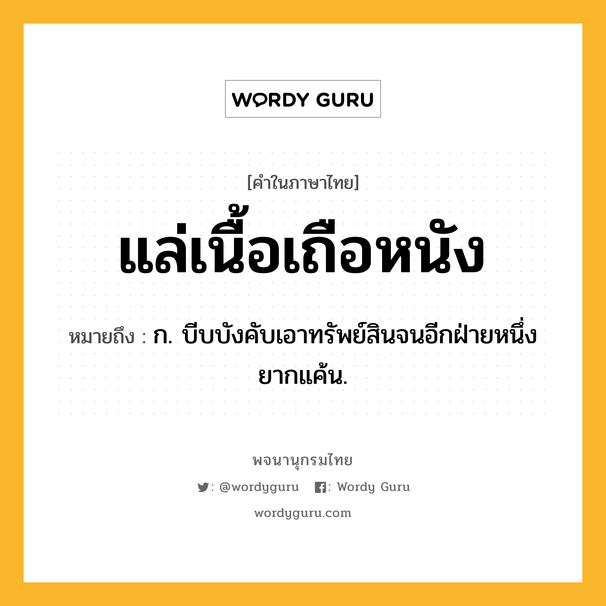 แล่เนื้อเถือหนัง ความหมาย หมายถึงอะไร?, คำในภาษาไทย แล่เนื้อเถือหนัง หมายถึง ก. บีบบังคับเอาทรัพย์สินจนอีกฝ่ายหนึ่งยากแค้น.