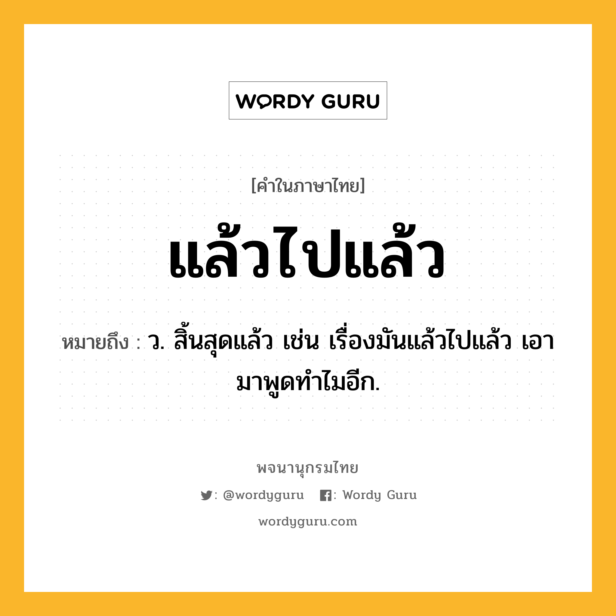 แล้วไปแล้ว หมายถึงอะไร?, คำในภาษาไทย แล้วไปแล้ว หมายถึง ว. สิ้นสุดแล้ว เช่น เรื่องมันแล้วไปแล้ว เอามาพูดทำไมอีก.