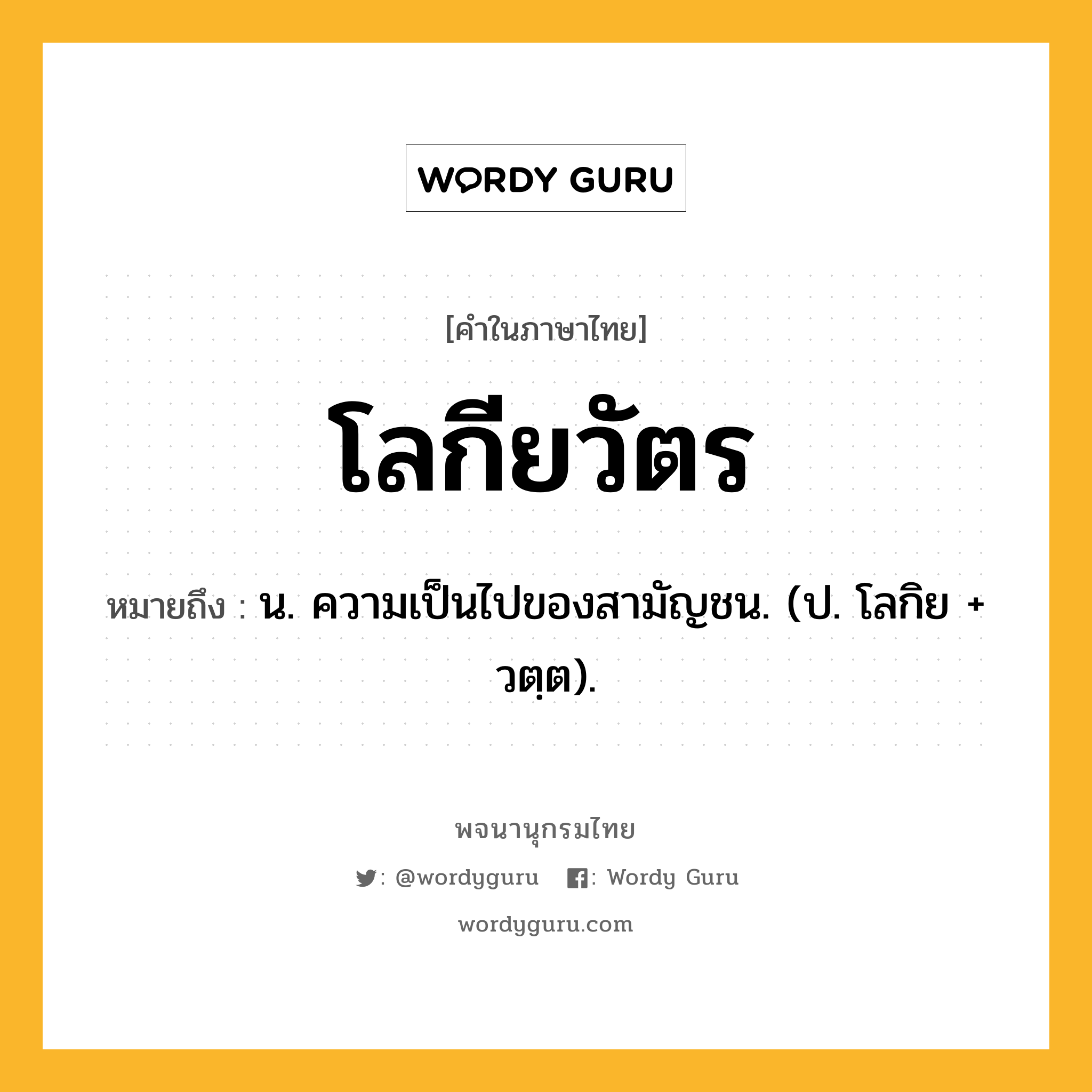 โลกียวัตร ความหมาย หมายถึงอะไร?, คำในภาษาไทย โลกียวัตร หมายถึง น. ความเป็นไปของสามัญชน. (ป. โลกิย + วตฺต).
