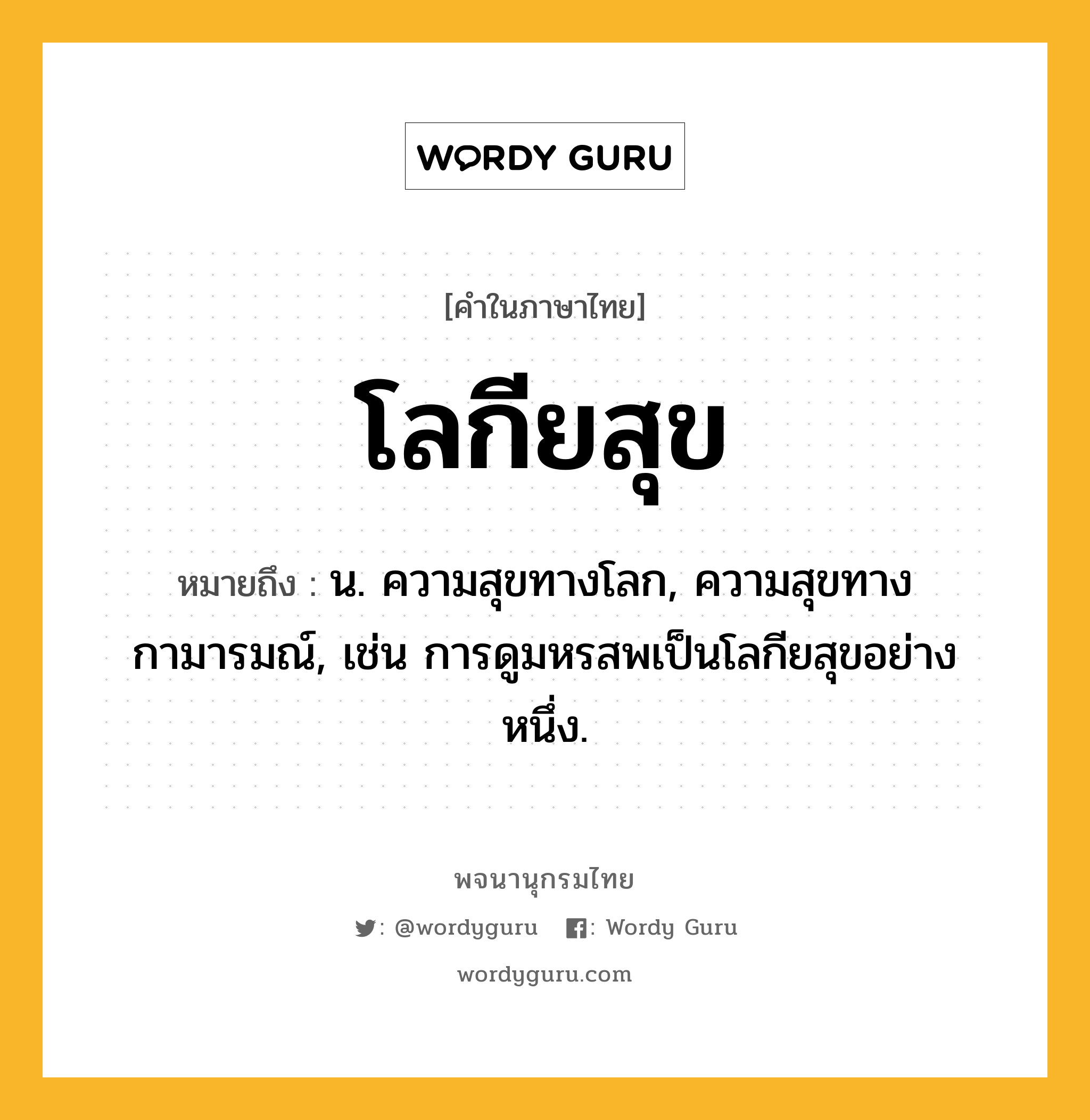 โลกียสุข ความหมาย หมายถึงอะไร?, คำในภาษาไทย โลกียสุข หมายถึง น. ความสุขทางโลก, ความสุขทางกามารมณ์, เช่น การดูมหรสพเป็นโลกียสุขอย่างหนึ่ง.