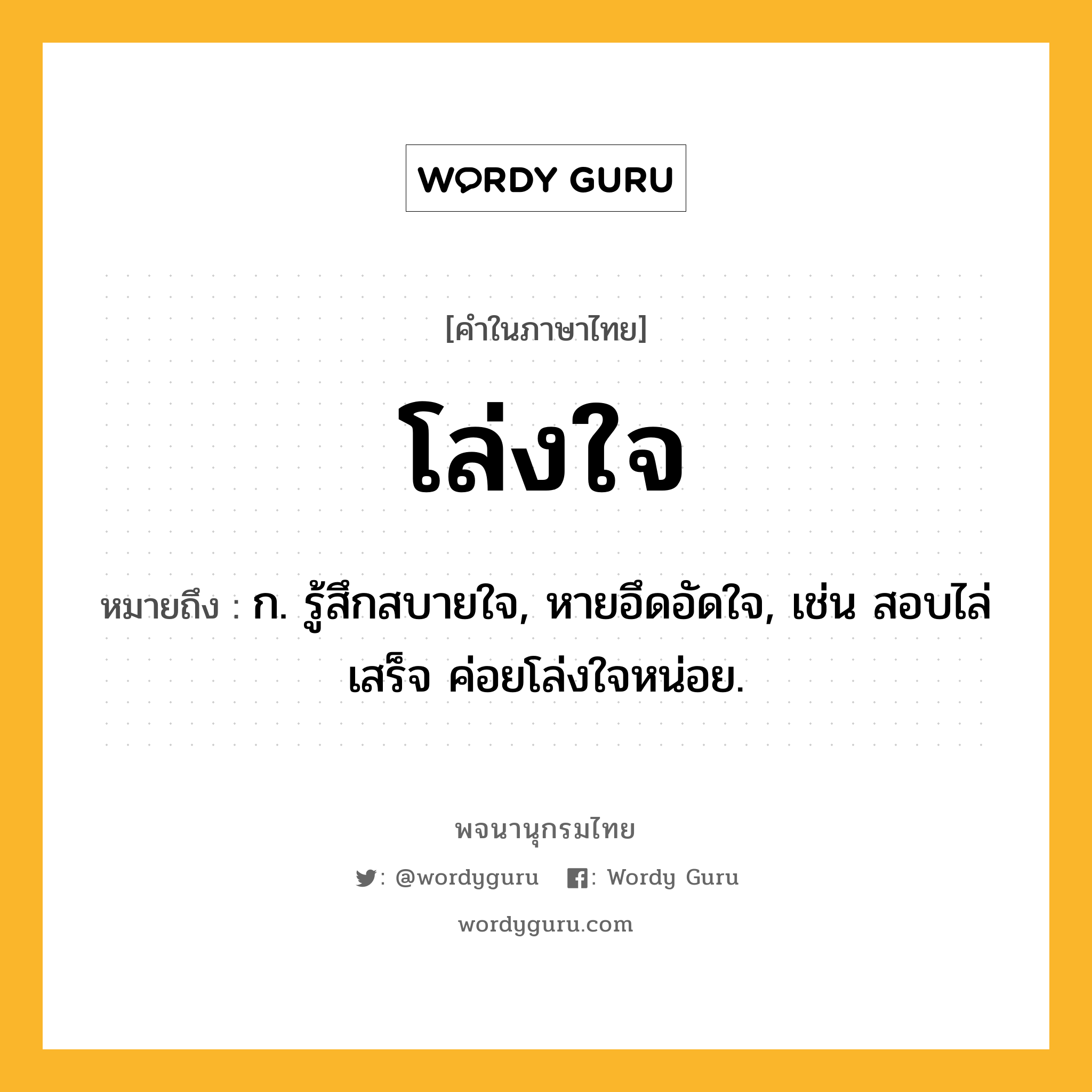 โล่งใจ หมายถึงอะไร?, คำในภาษาไทย โล่งใจ หมายถึง ก. รู้สึกสบายใจ, หายอึดอัดใจ, เช่น สอบไล่เสร็จ ค่อยโล่งใจหน่อย.