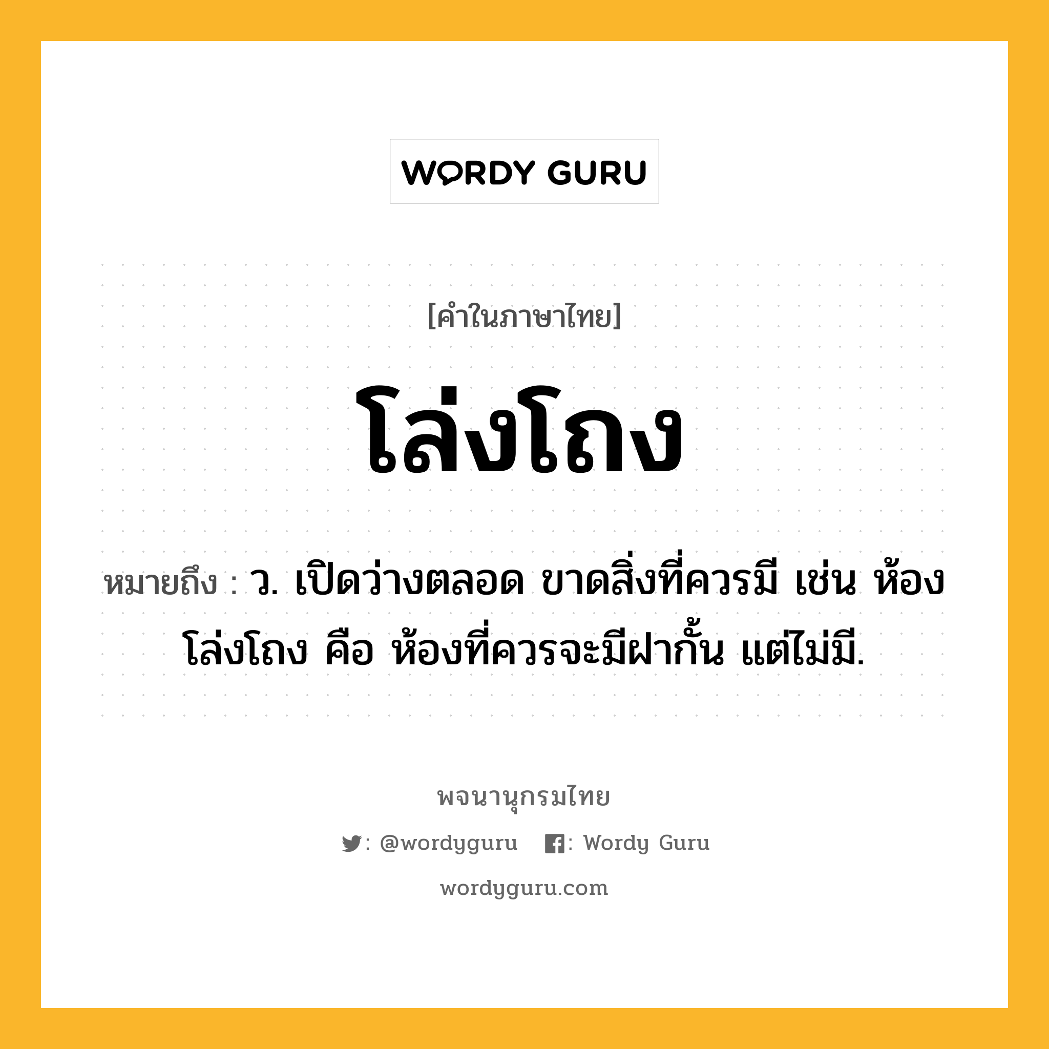 โล่งโถง ความหมาย หมายถึงอะไร?, คำในภาษาไทย โล่งโถง หมายถึง ว. เปิดว่างตลอด ขาดสิ่งที่ควรมี เช่น ห้องโล่งโถง คือ ห้องที่ควรจะมีฝากั้น แต่ไม่มี.