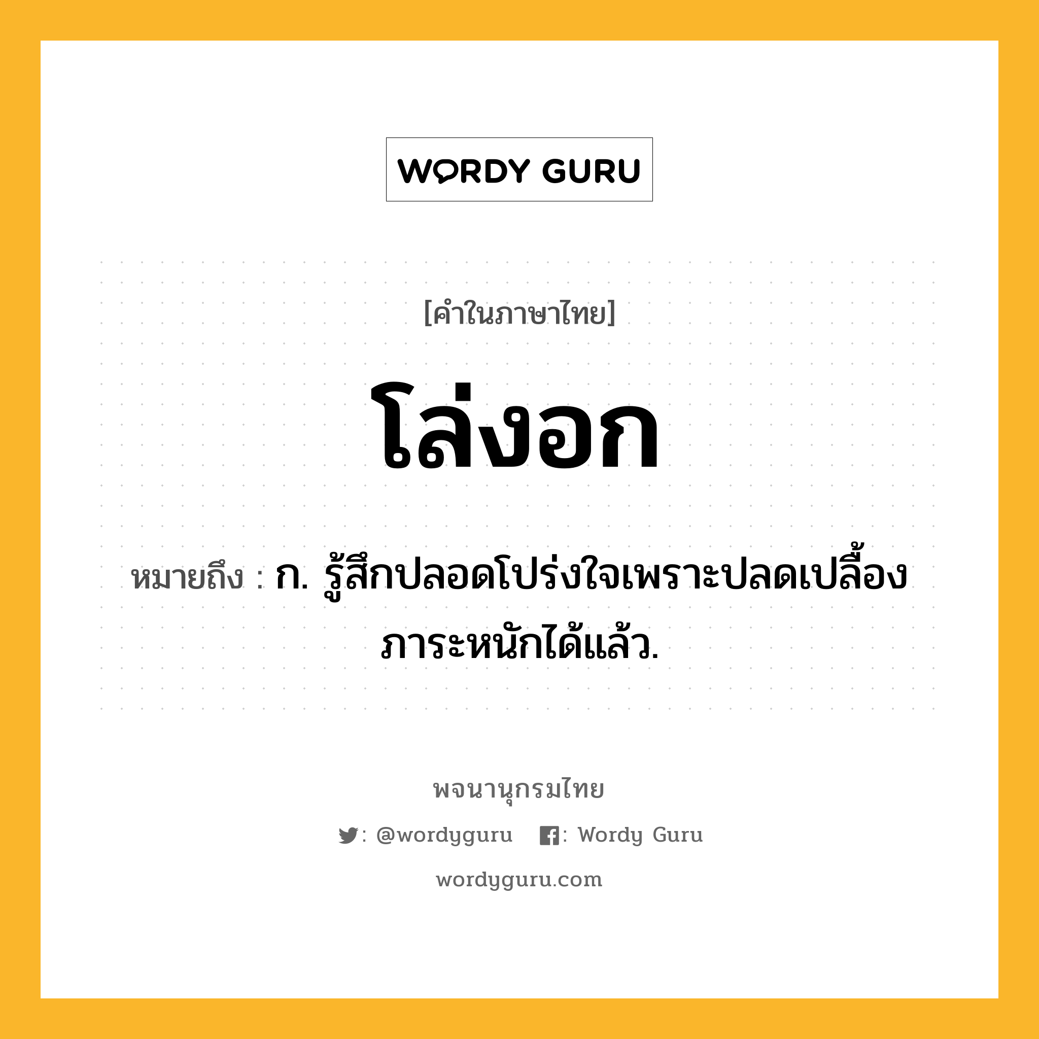 โล่งอก ความหมาย หมายถึงอะไร?, คำในภาษาไทย โล่งอก หมายถึง ก. รู้สึกปลอดโปร่งใจเพราะปลดเปลื้องภาระหนักได้แล้ว.