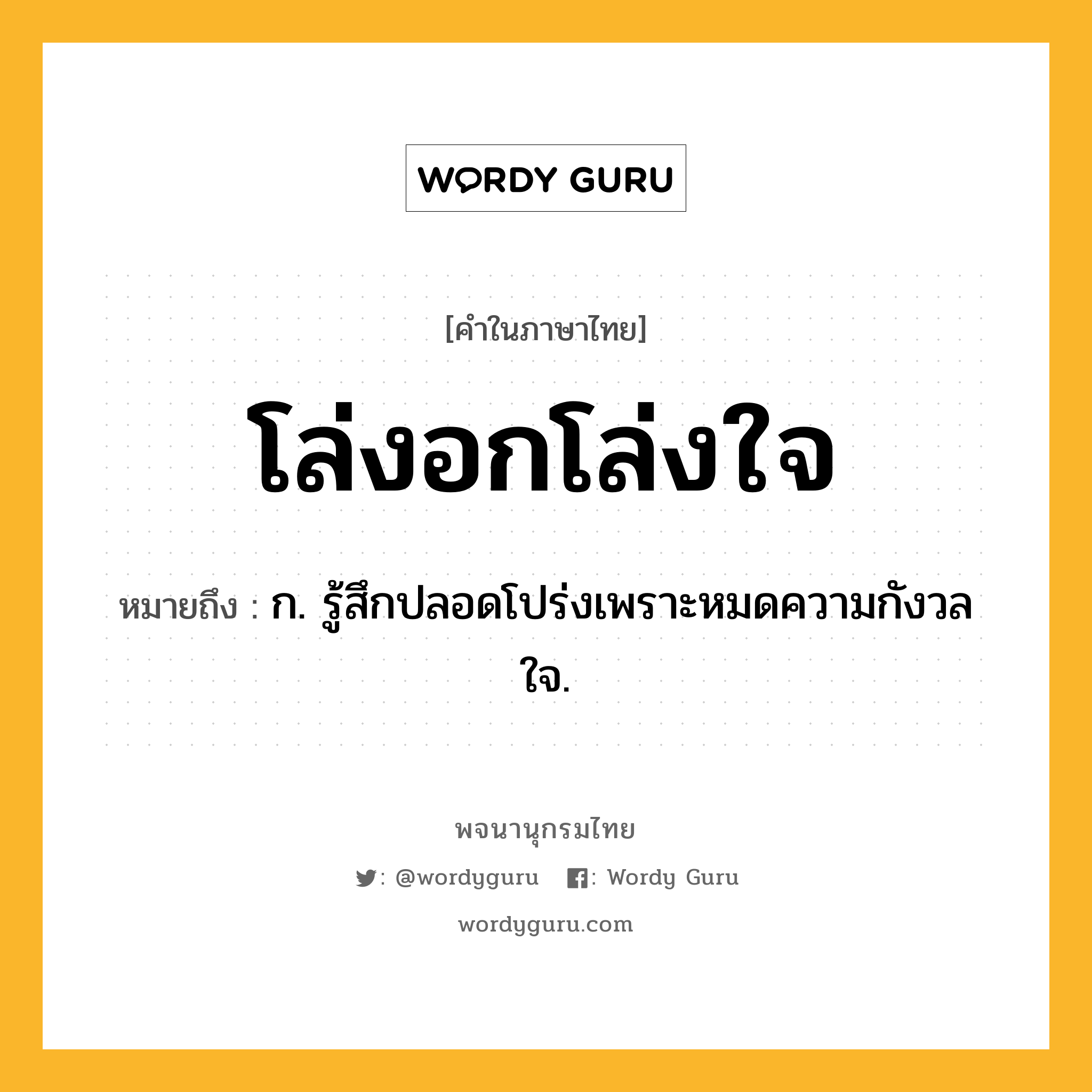 โล่งอกโล่งใจ หมายถึงอะไร?, คำในภาษาไทย โล่งอกโล่งใจ หมายถึง ก. รู้สึกปลอดโปร่งเพราะหมดความกังวลใจ.