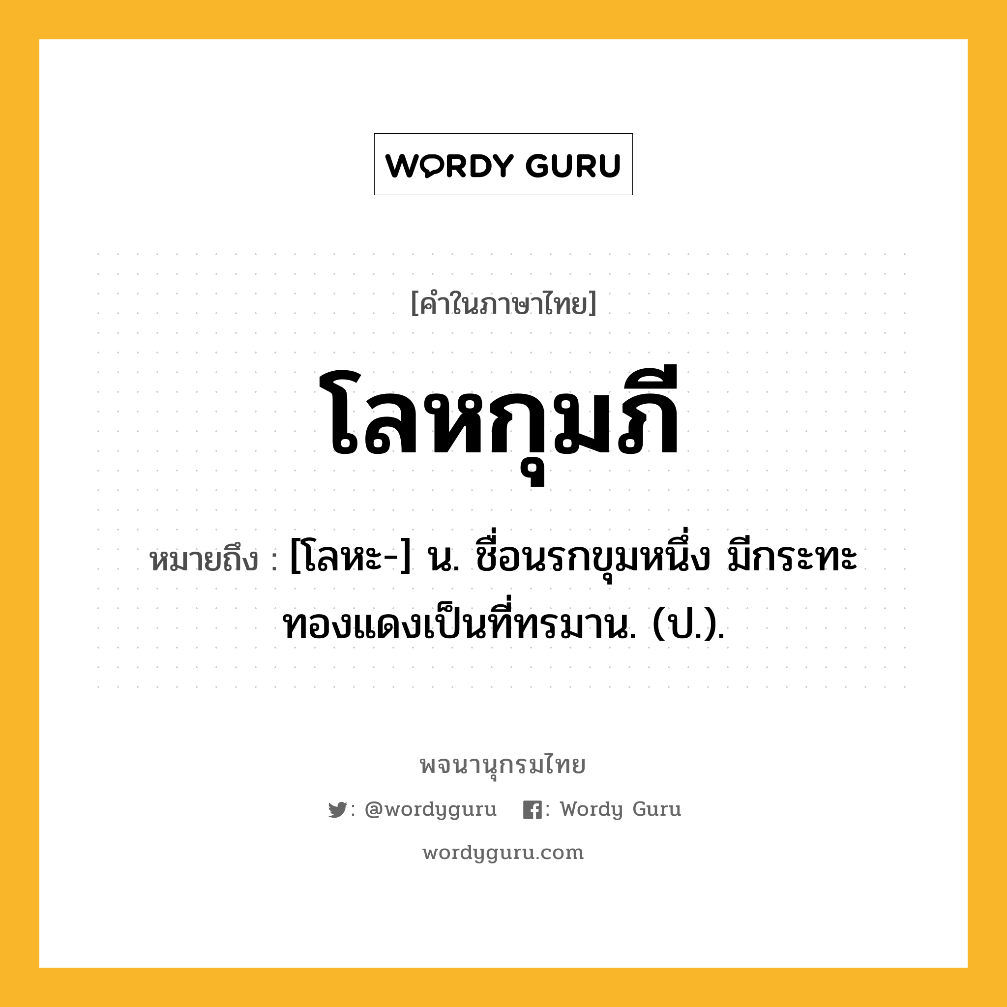 โลหกุมภี ความหมาย หมายถึงอะไร?, คำในภาษาไทย โลหกุมภี หมายถึง [โลหะ-] น. ชื่อนรกขุมหนึ่ง มีกระทะทองแดงเป็นที่ทรมาน. (ป.).
