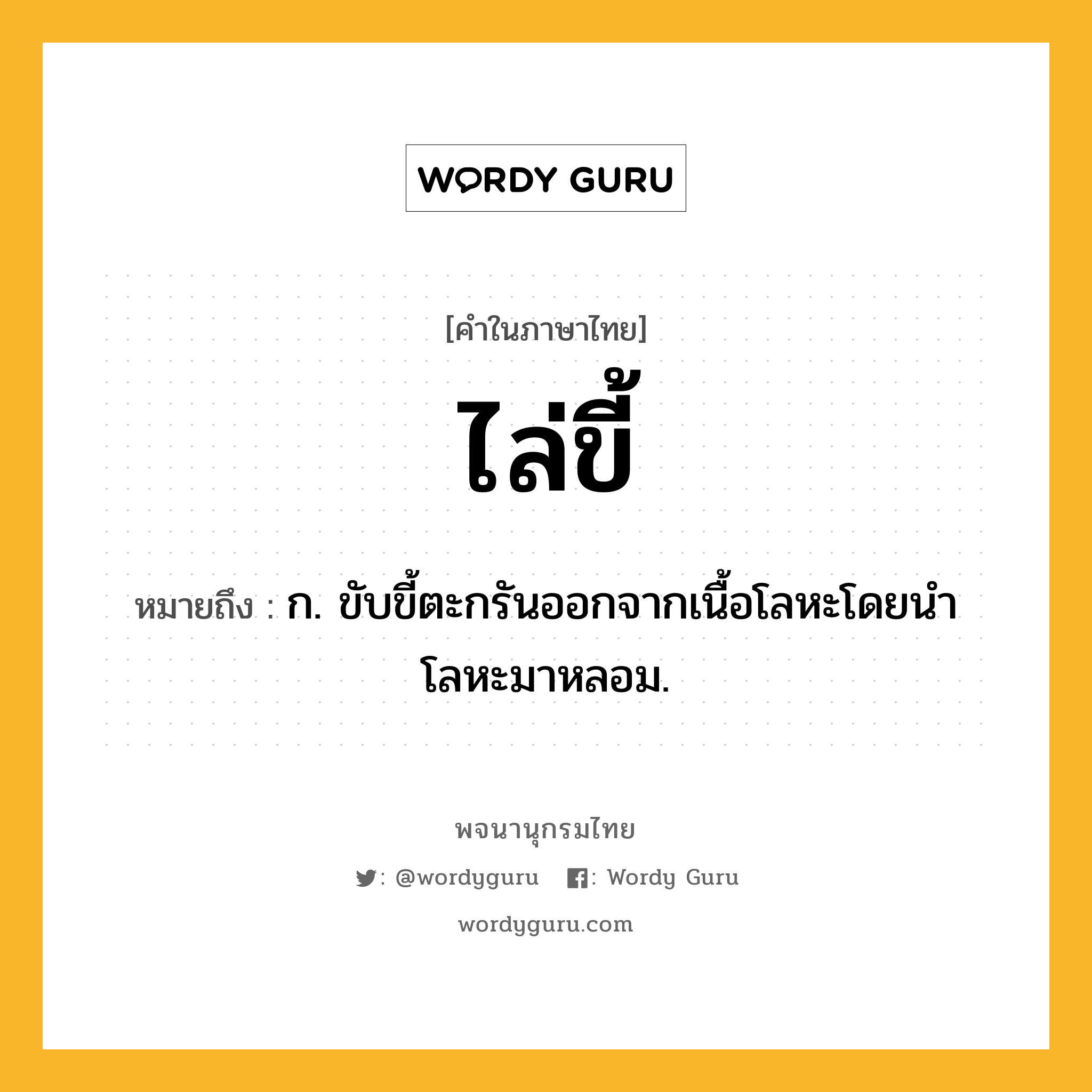 ไล่ขี้ ความหมาย หมายถึงอะไร?, คำในภาษาไทย ไล่ขี้ หมายถึง ก. ขับขี้ตะกรันออกจากเนื้อโลหะโดยนำโลหะมาหลอม.