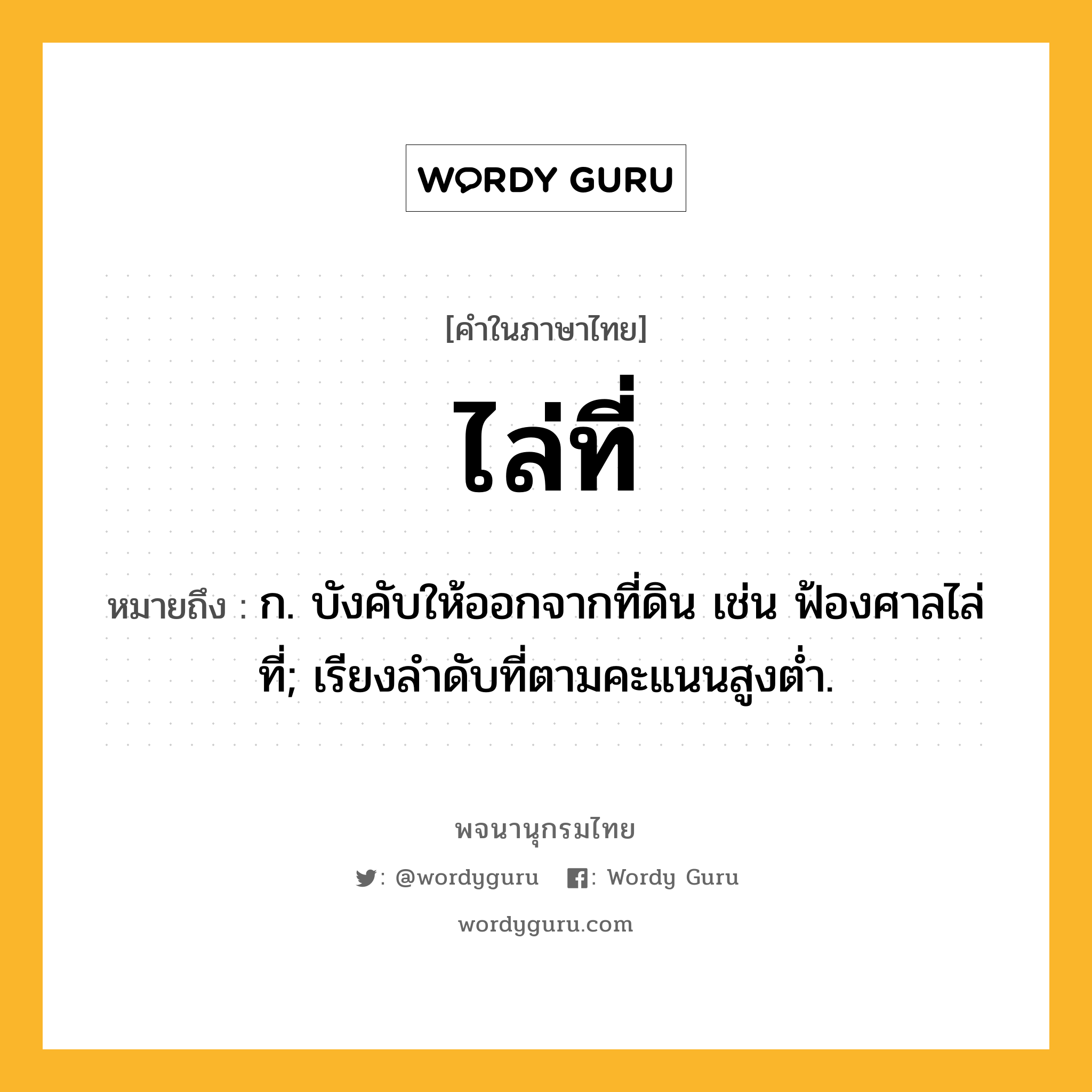 ไล่ที่ ความหมาย หมายถึงอะไร?, คำในภาษาไทย ไล่ที่ หมายถึง ก. บังคับให้ออกจากที่ดิน เช่น ฟ้องศาลไล่ที่; เรียงลำดับที่ตามคะแนนสูงต่ำ.