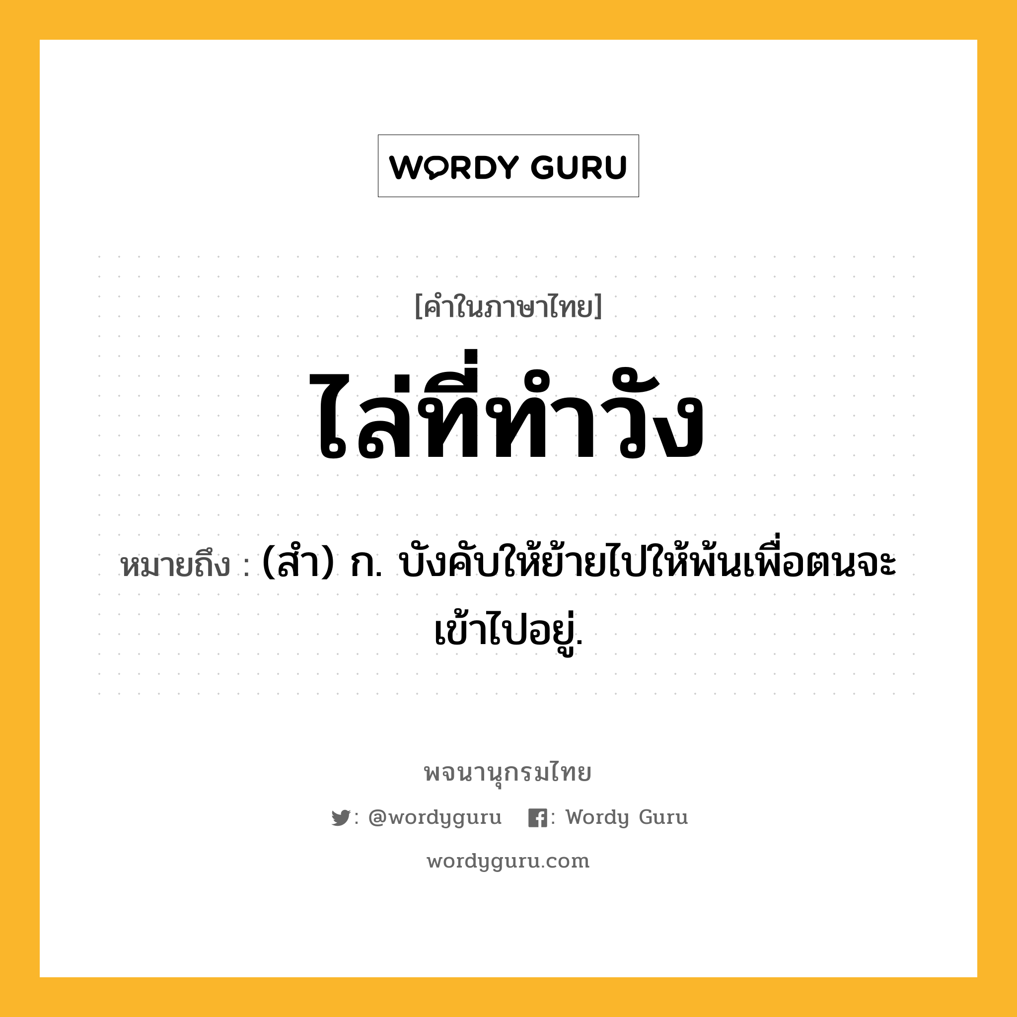 ไล่ที่ทำวัง ความหมาย หมายถึงอะไร?, คำในภาษาไทย ไล่ที่ทำวัง หมายถึง (สํา) ก. บังคับให้ย้ายไปให้พ้นเพื่อตนจะเข้าไปอยู่.