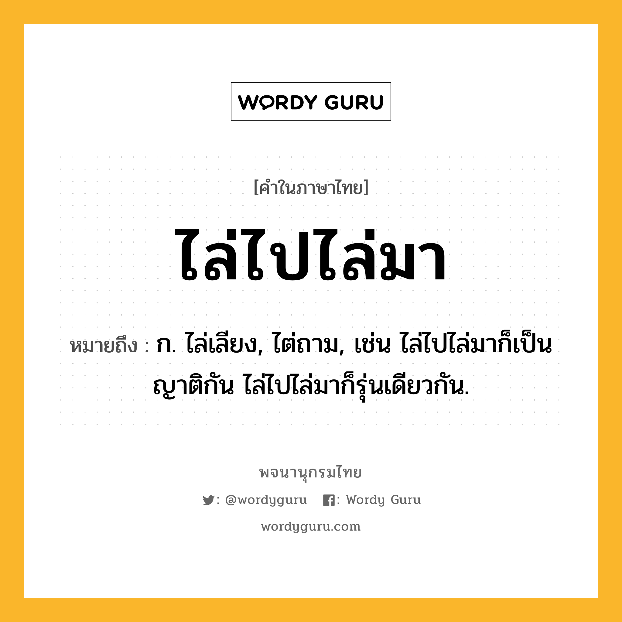 ไล่ไปไล่มา ความหมาย หมายถึงอะไร?, คำในภาษาไทย ไล่ไปไล่มา หมายถึง ก. ไล่เลียง, ไต่ถาม, เช่น ไล่ไปไล่มาก็เป็นญาติกัน ไล่ไปไล่มาก็รุ่นเดียวกัน.