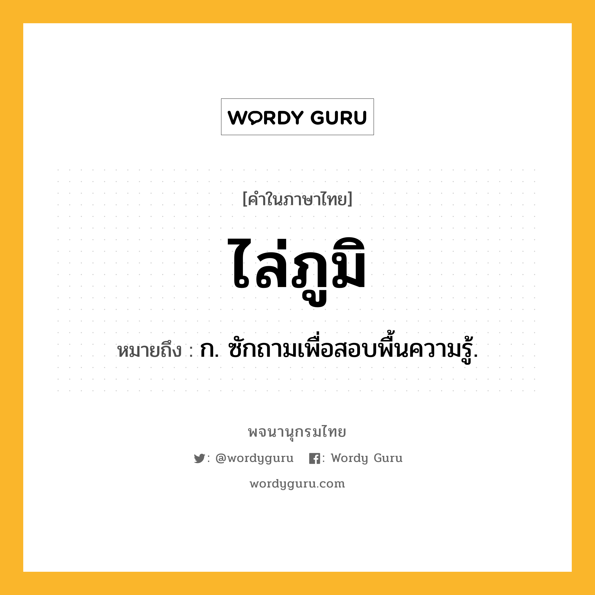 ไล่ภูมิ ความหมาย หมายถึงอะไร?, คำในภาษาไทย ไล่ภูมิ หมายถึง ก. ซักถามเพื่อสอบพื้นความรู้.